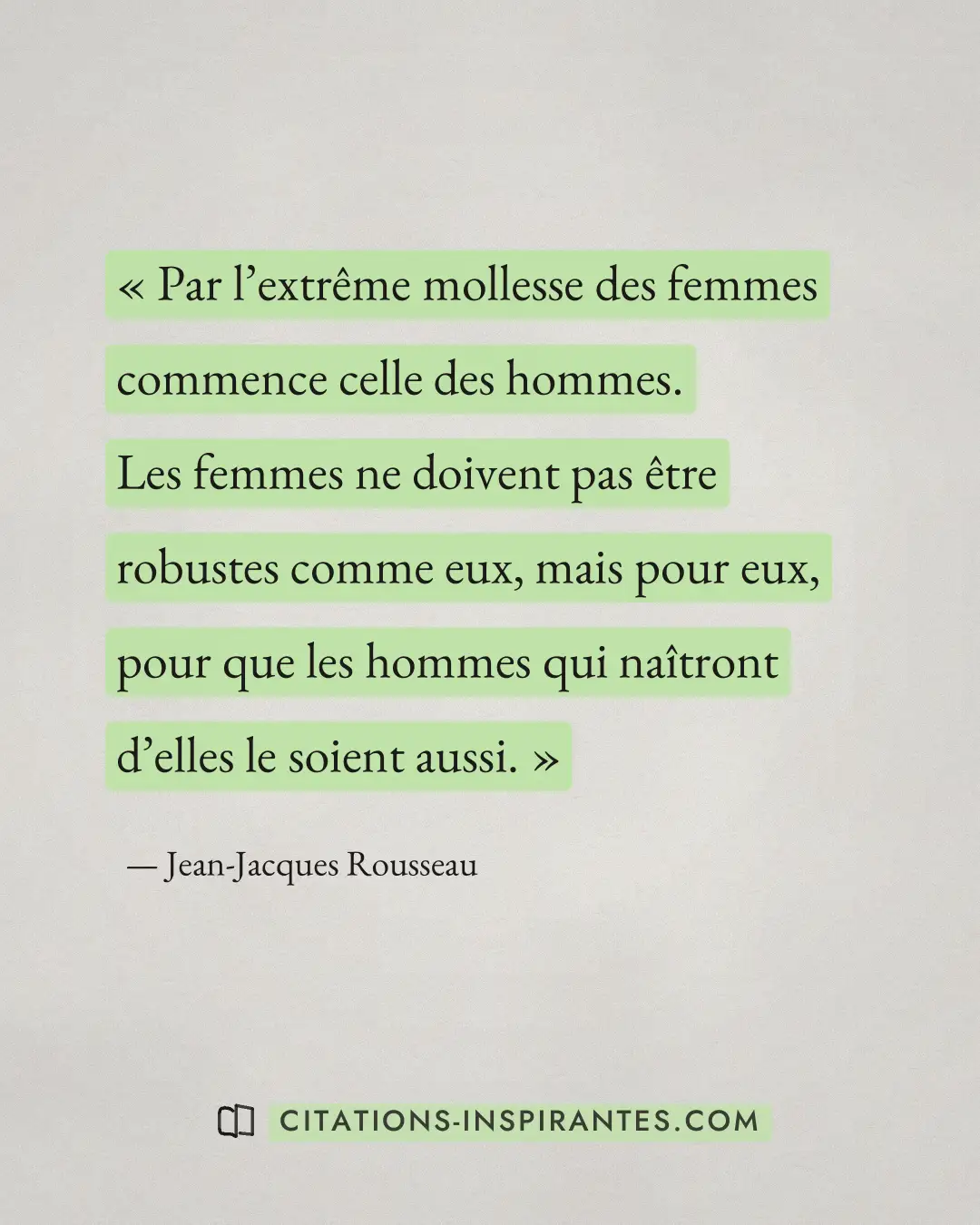 « Par l’extrême mollesse des femmes commence celle des hommes. Les femmes ne doivent pas être robustes comme eux... » — Jean-Jacques Rousseau