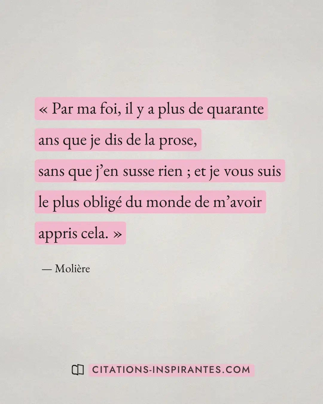 « Par ma foi, il y a plus de quarante ans que je dis de la prose, sans que j’en susse rien ; et je vous suis le... » — Molière