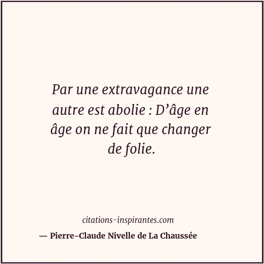 Par une extravagance une autre est abolie : D’âge en âge on ne fait que changer... Citation de Pierre-Claude Nivelle de La Chaussée
