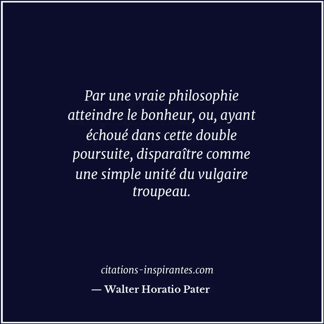 Par une vraie philosophie atteindre le bonheur, ou, ayant échoué dans cette doub... Citation de Walter Horatio Pater