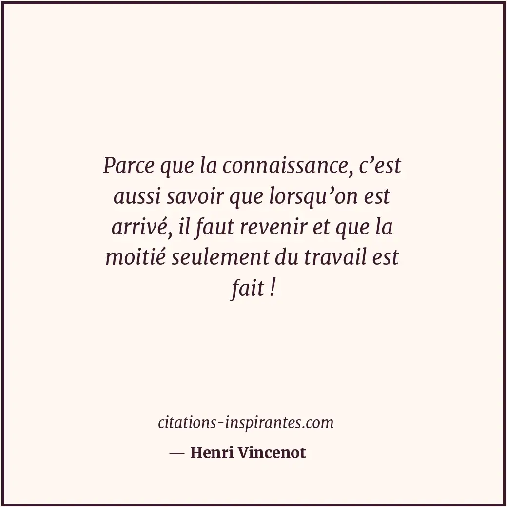 Parce que la connaissance, c’est aussi savoir que lorsqu’on est arrivé, il faut... Citation de Henri Vincenot