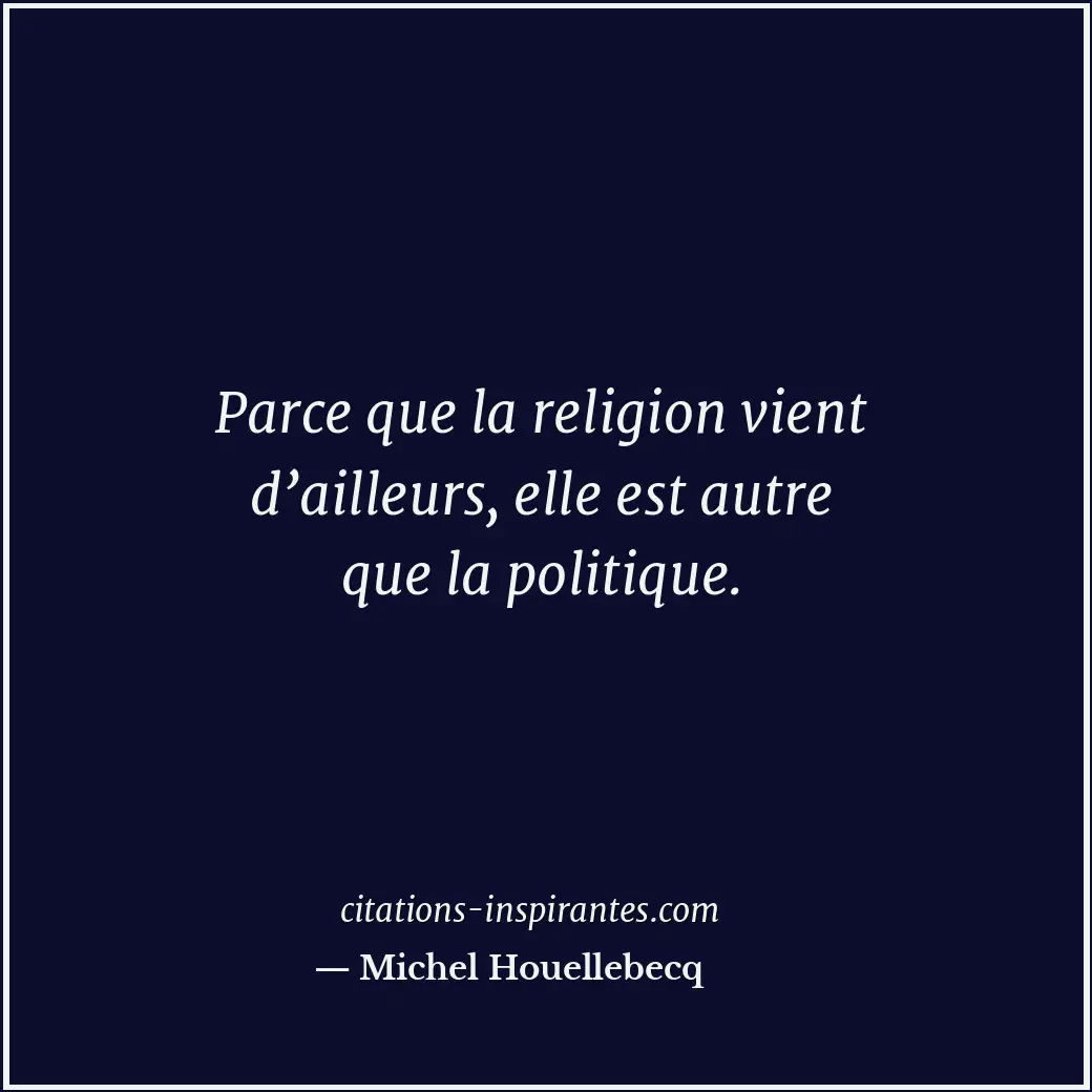 Parce que la religion vient d’ailleurs, elle est autre que la politique. Citation de Michel Houellebecq