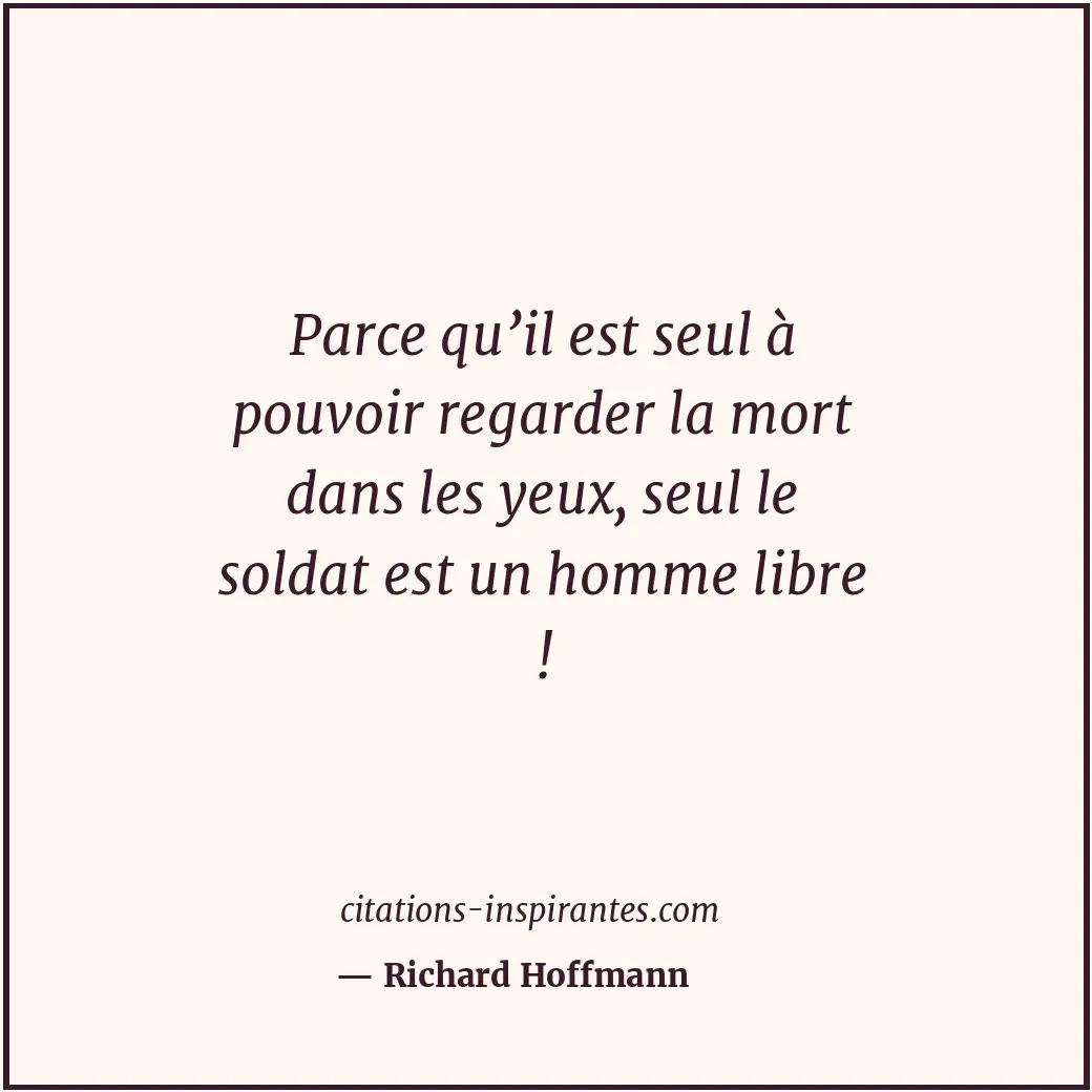 Parce qu’il est seul à pouvoir regarder la mort dans les yeux, seul le soldat es... Citation de Richard Hoffmann
