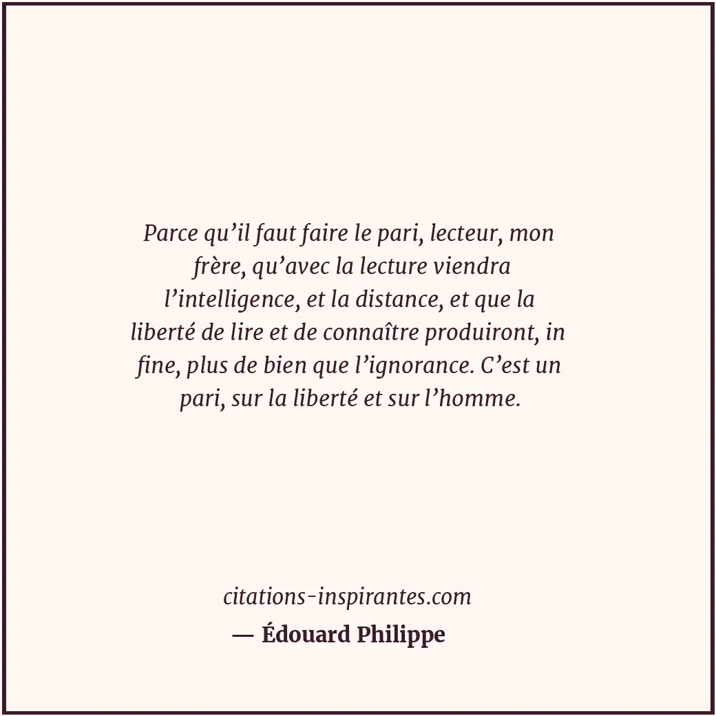 Parce qu’il faut faire le pari, lecteur, mon frère, qu’avec la lecture viendra l... Citation de Édouard Philippe