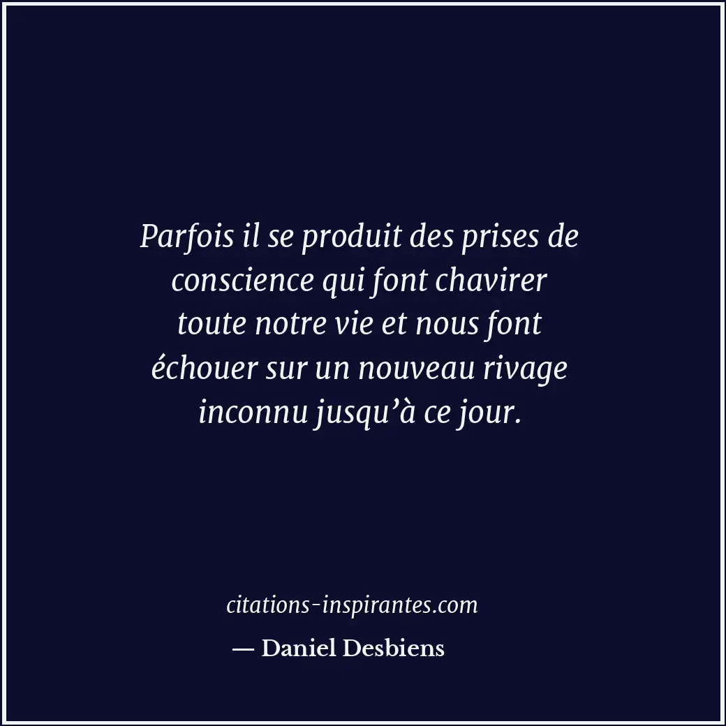 Parfois il se produit des prises de conscience qui font chavirer toute notre vie... Citation de Daniel Desbiens