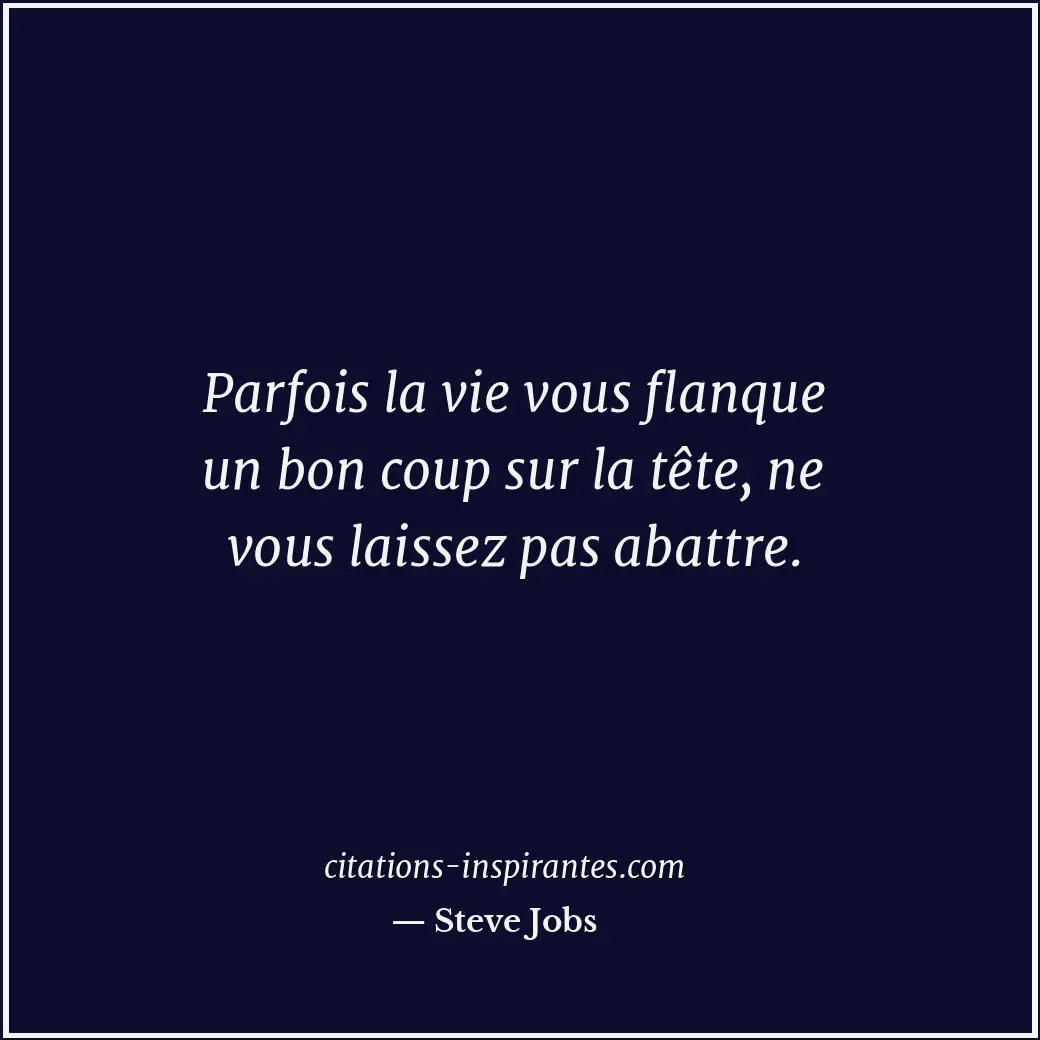 Parfois la vie vous flanque un bon coup sur la tête, ne vous laissez pas abattre... Citation de Steve Jobs