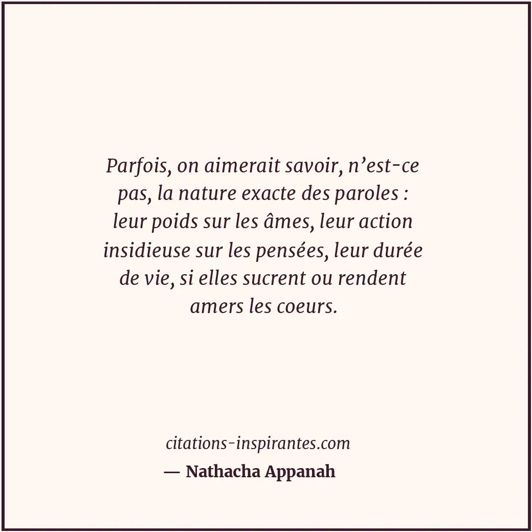 Parfois, on aimerait savoir, n’est-ce pas, la nature exacte des paroles : leur p... Citation de Nathacha Appanah