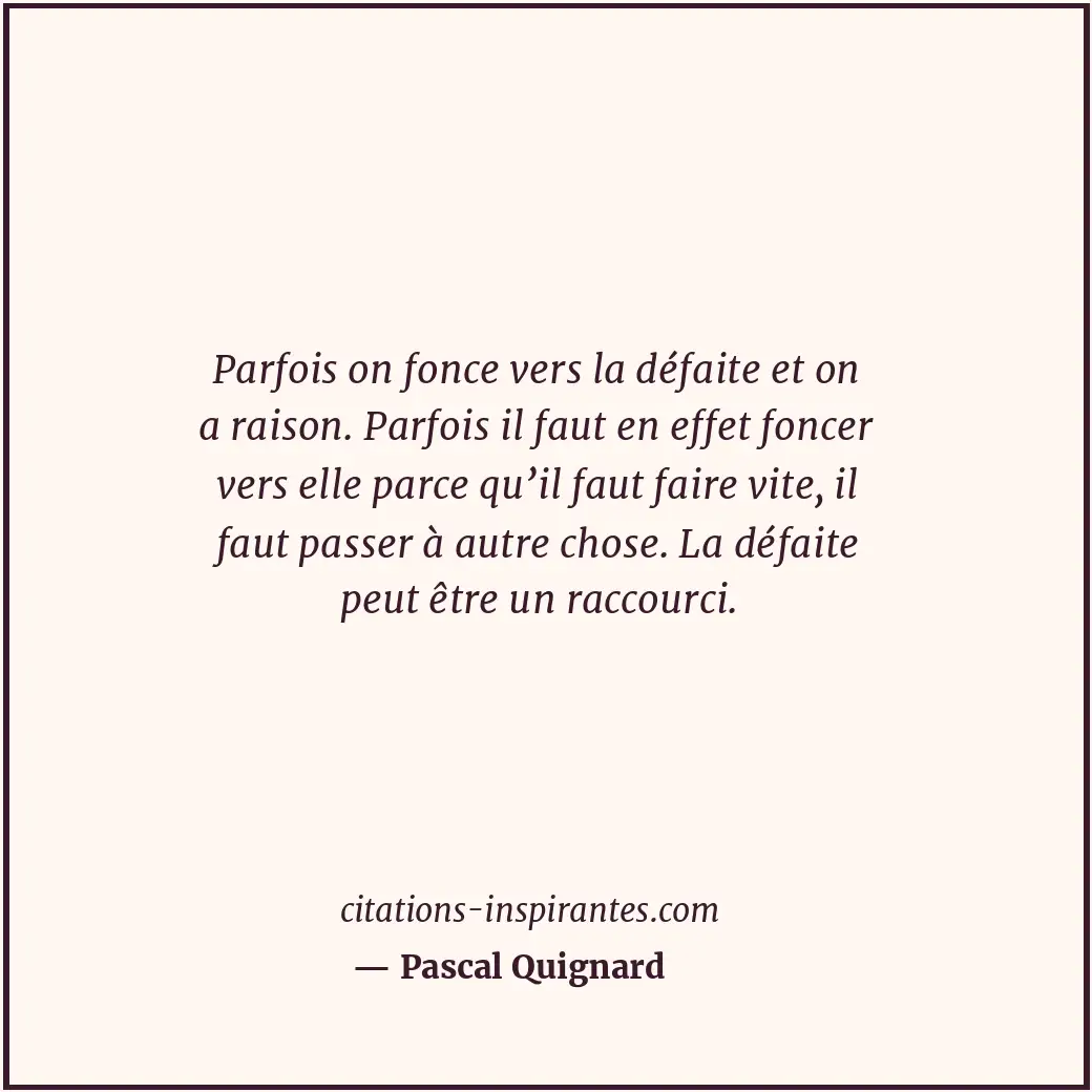 Parfois on fonce vers la défaite et on a raison. Parfois il faut en effet foncer... Citation de Pascal Quignard