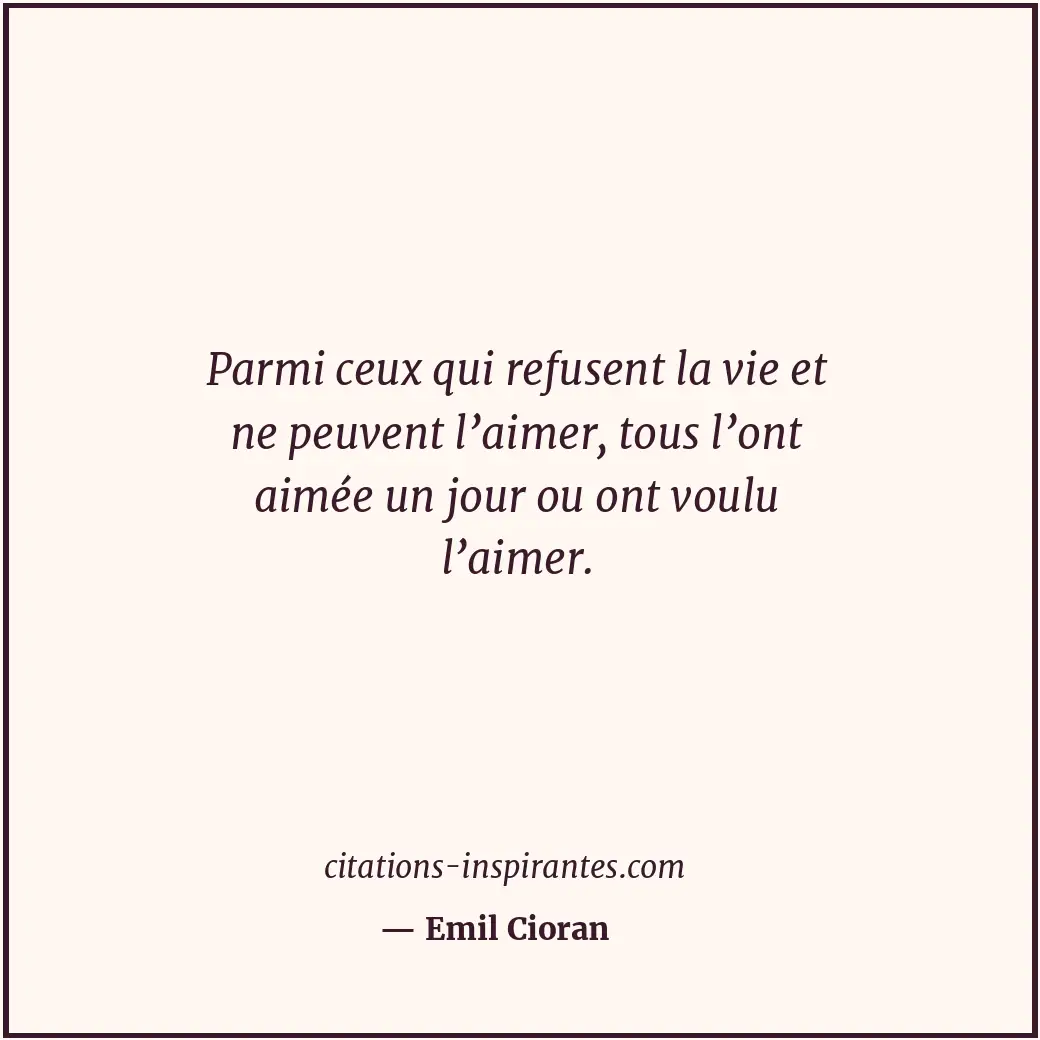 Parmi ceux qui refusent la vie et ne peuvent l’aimer, tous l’ont aimée un jour o... Citation de Emil Cioran