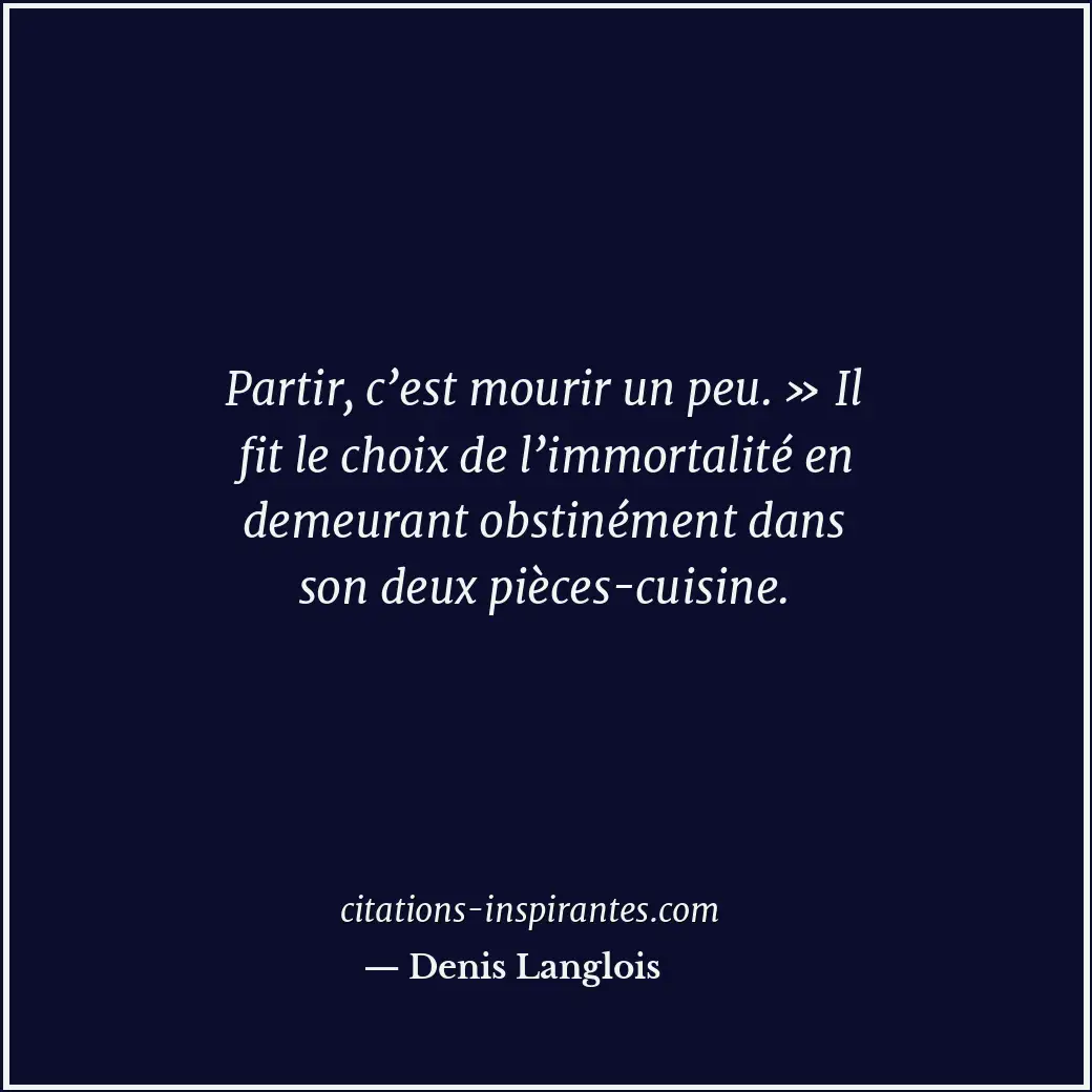 Partir, c’est mourir un peu. » Il fit le choix de l’immortalité en demeurant obs... Citation de Denis Langlois