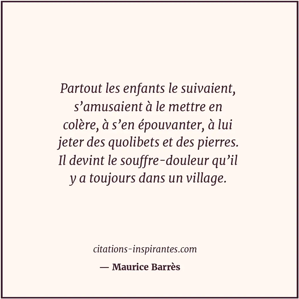 Partout les enfants le suivaient, s’amusaient à le mettre en colère, à s’en épou... Citation de Maurice Barrès