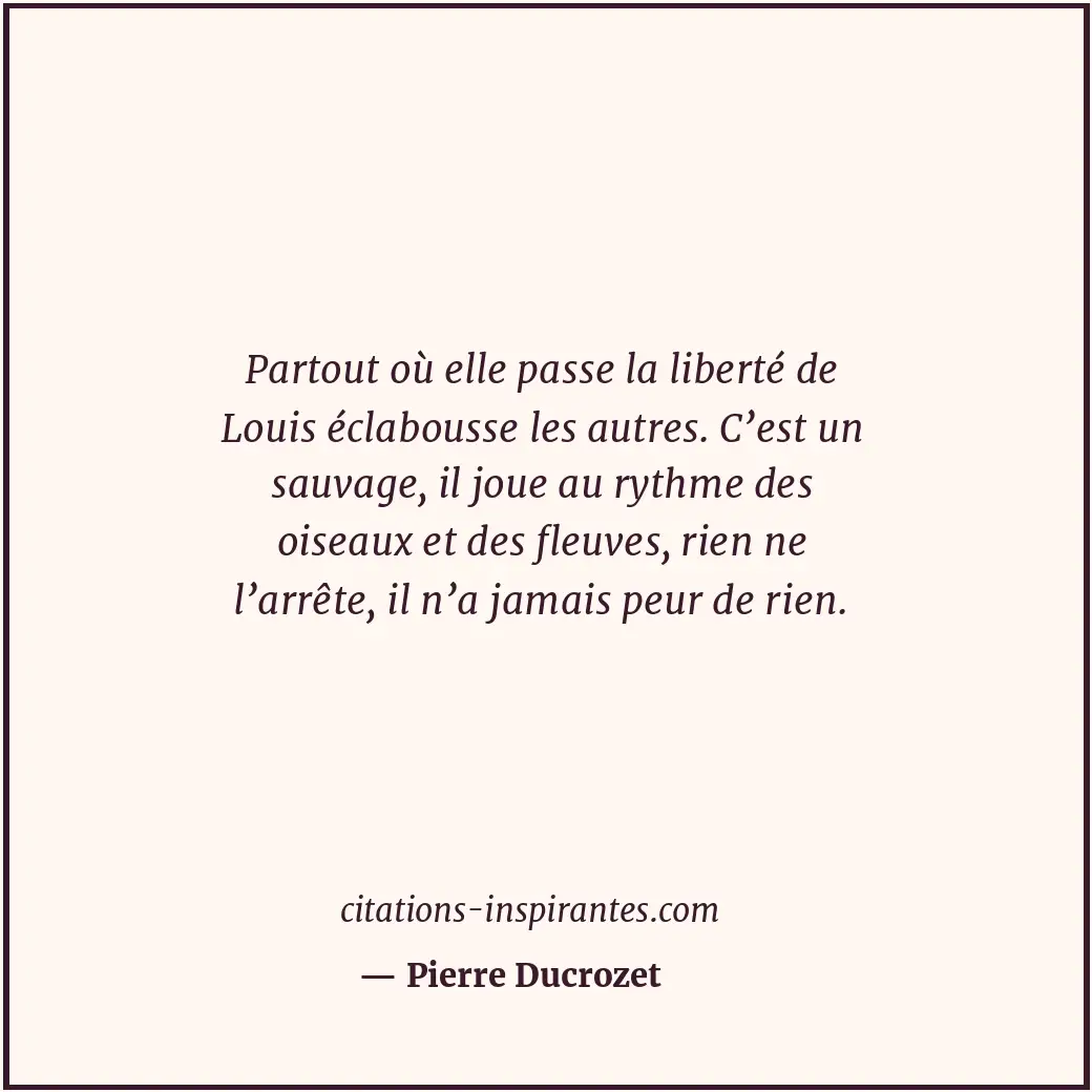 Partout où elle passe la liberté de Louis éclabousse les autres. C’est un sauvag... Citation de Pierre Ducrozet