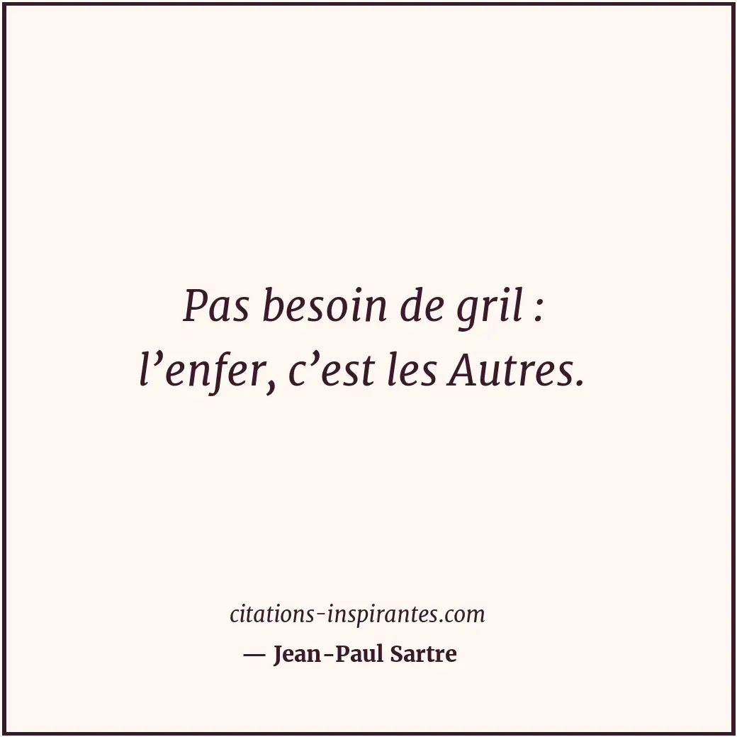 Pas besoin de gril : l’enfer, c’est les Autres. Citation de Jean-Paul Sartre