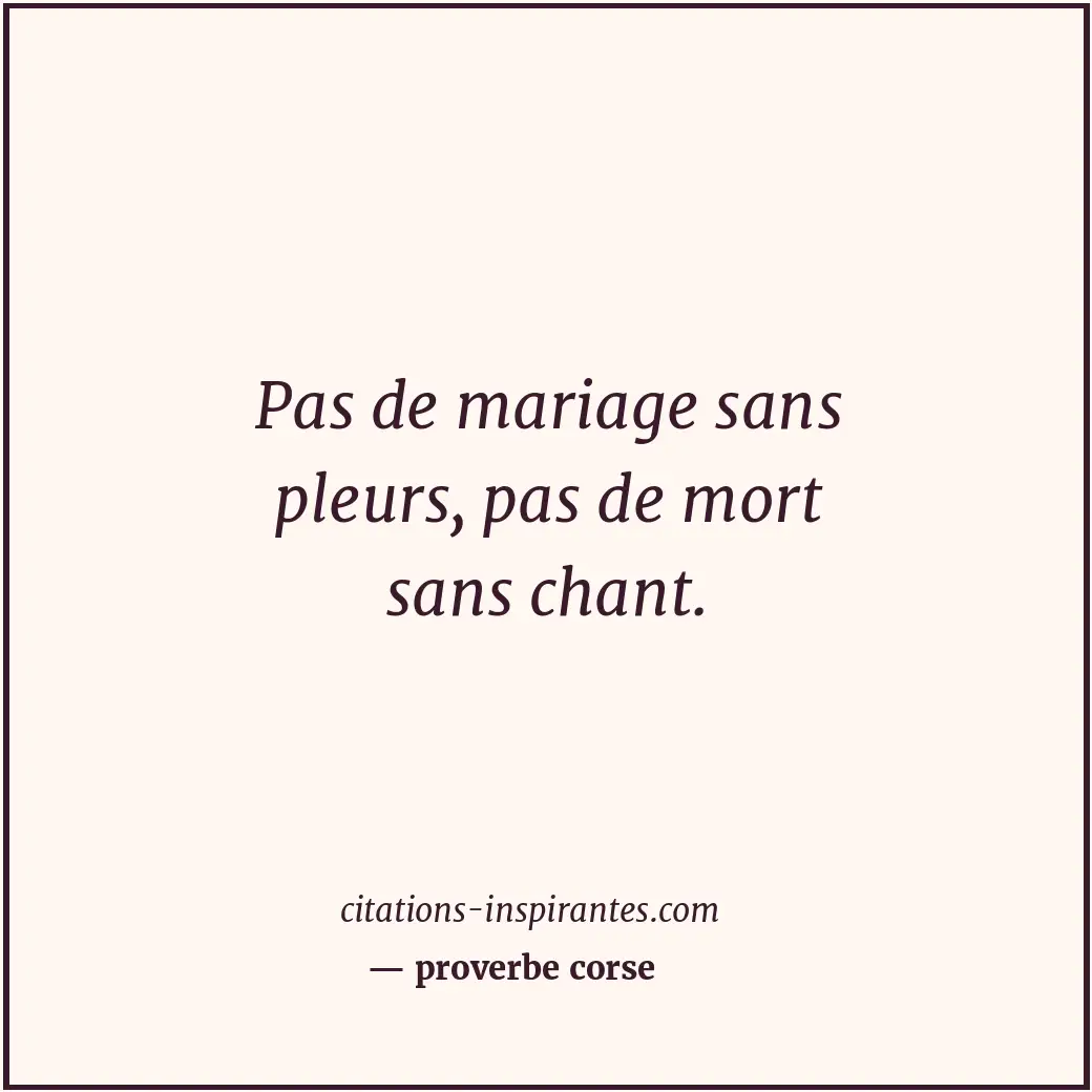 Pas de mariage sans pleurs, pas de mort sans chant. Citation de proverbe corse