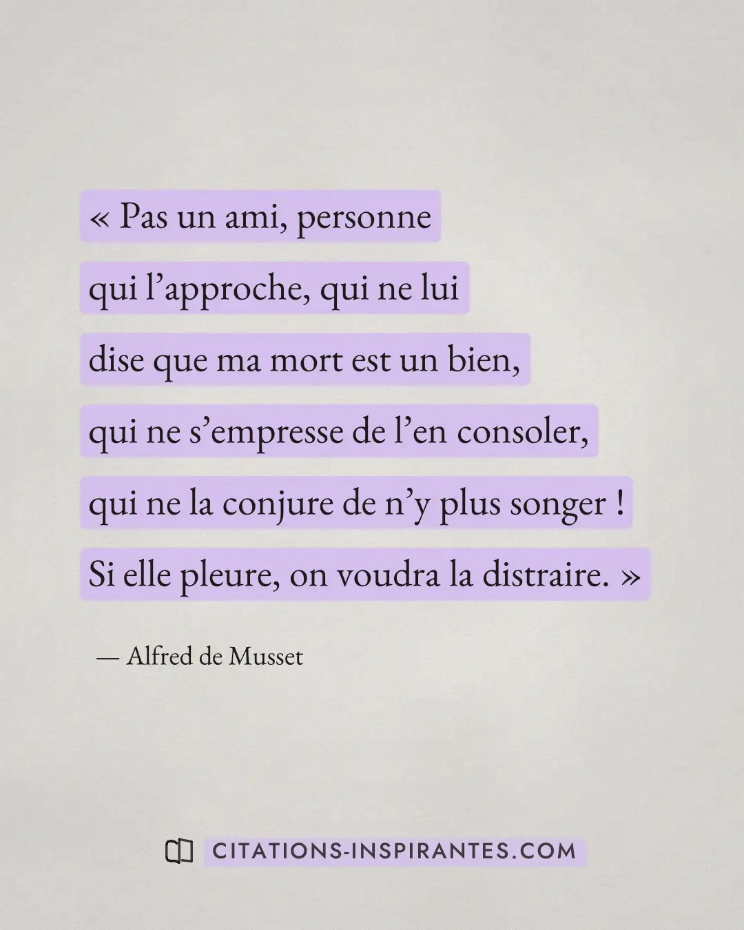 « Pas un ami, personne qui l’approche, qui ne lui dise que ma mort est un bien, qui ne s’empresse de l’en consol... » — Alfred de Musset