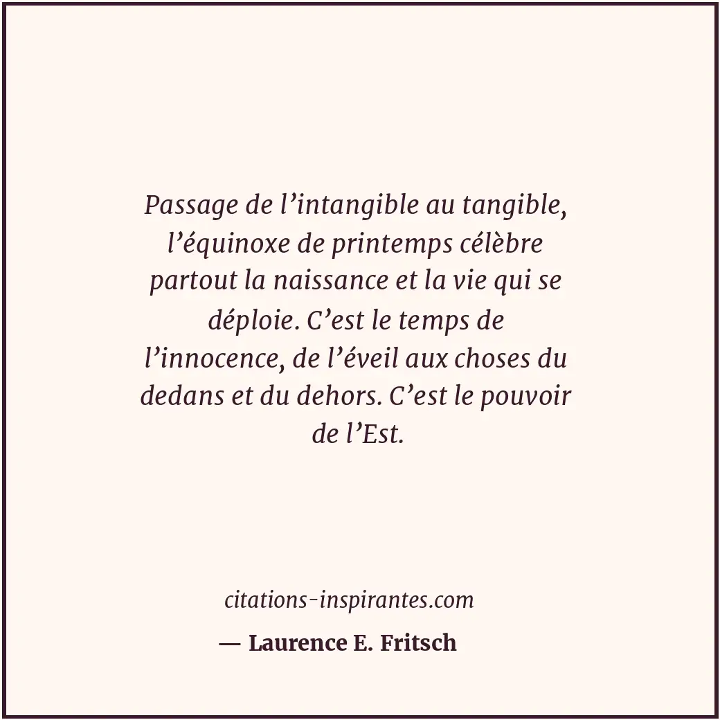 Passage de l’intangible au tangible, l’équinoxe de printemps célèbre partout la... Citation de Laurence E. Fritsch