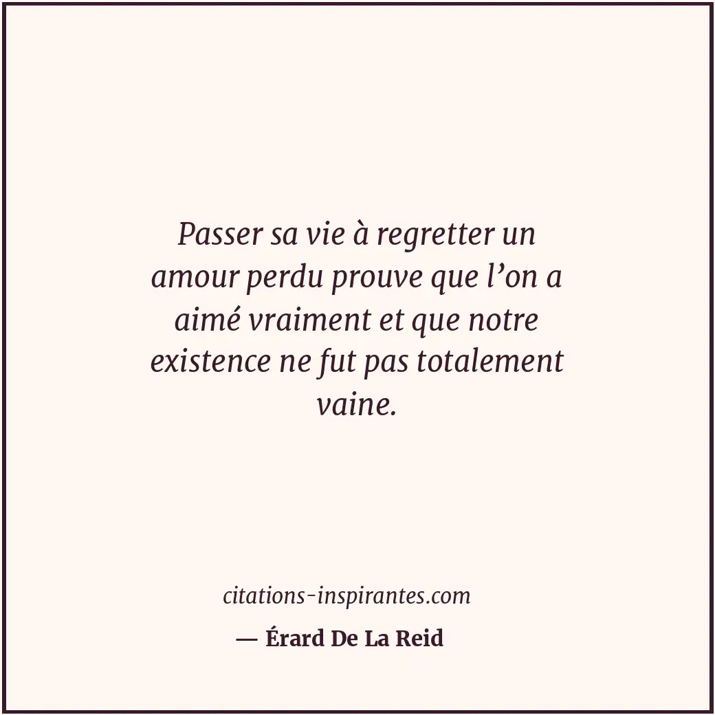 Passer sa vie à regretter un amour perdu prouve que l’on a aimé vraiment et que... Citation de Érard De La Reid