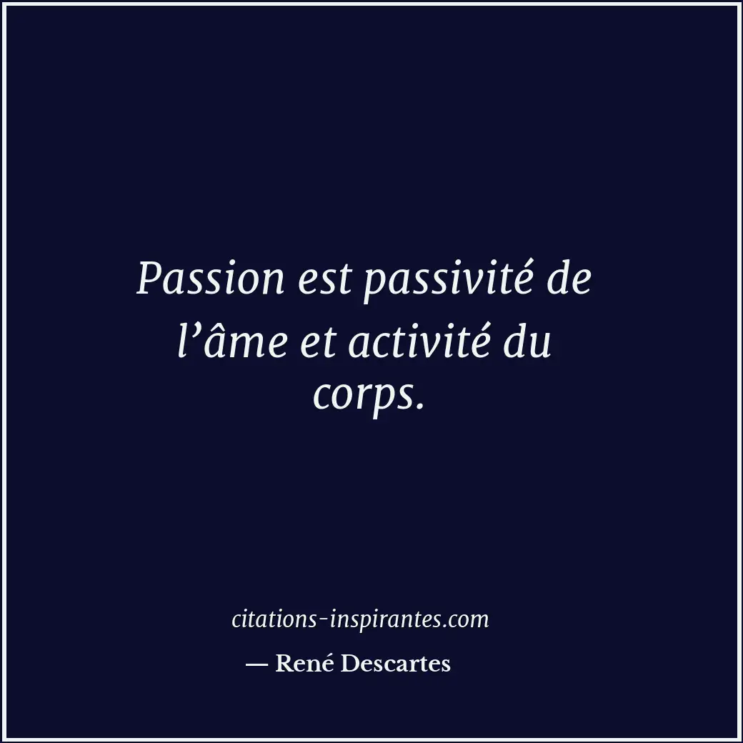 Passion est passivité de l’âme et activité du corps. Citation de René Descartes