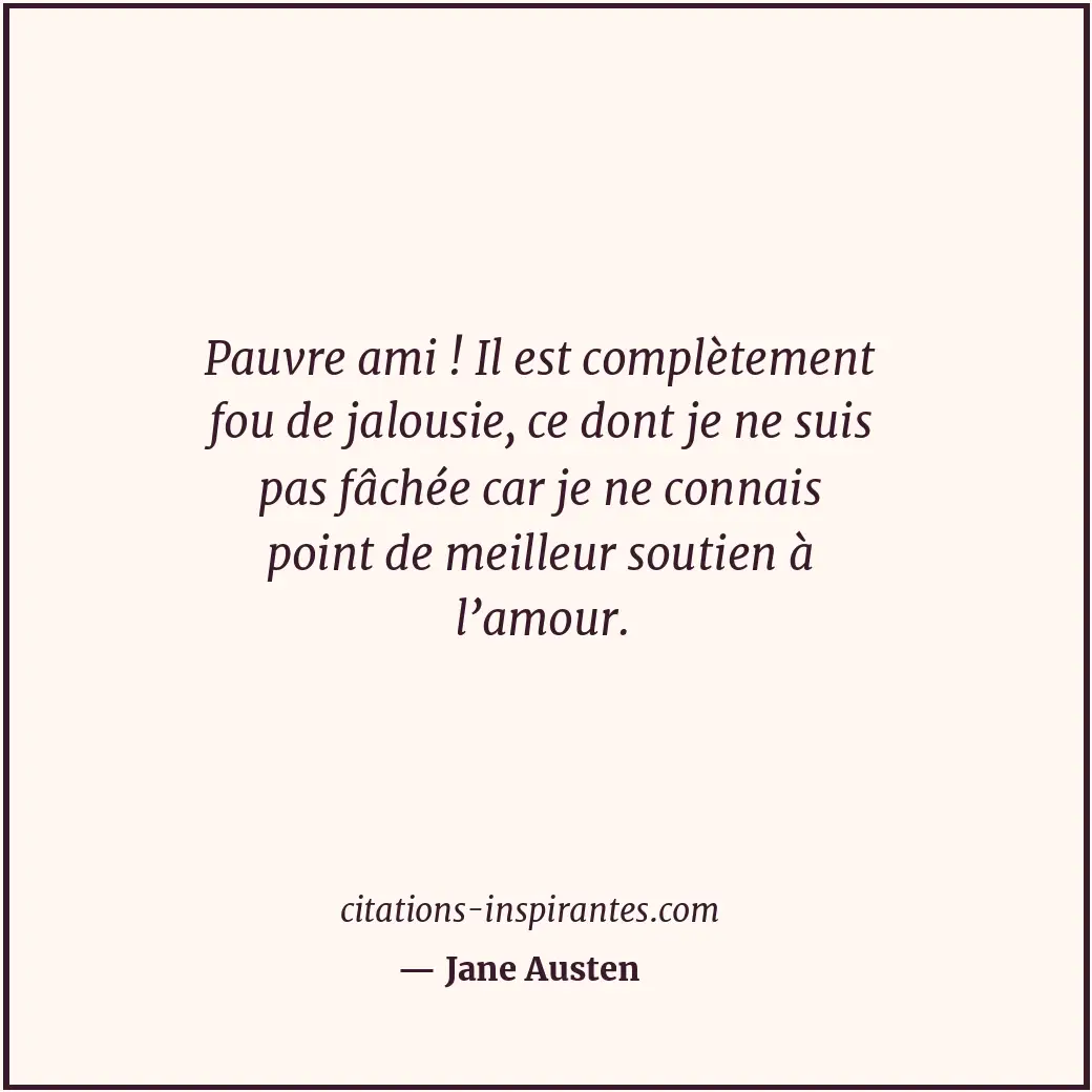 Pauvre ami ! Il est complètement fou de jalousie, ce dont je ne suis pas fâchée... Citation de Jane Austen