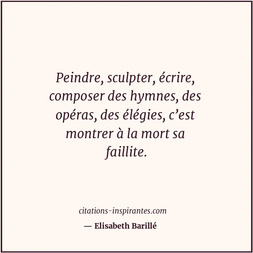 Peindre, sculpter, écrire, composer des hymnes, des opéras, des élégies, c’est m... Citation de Elisabeth Barillé