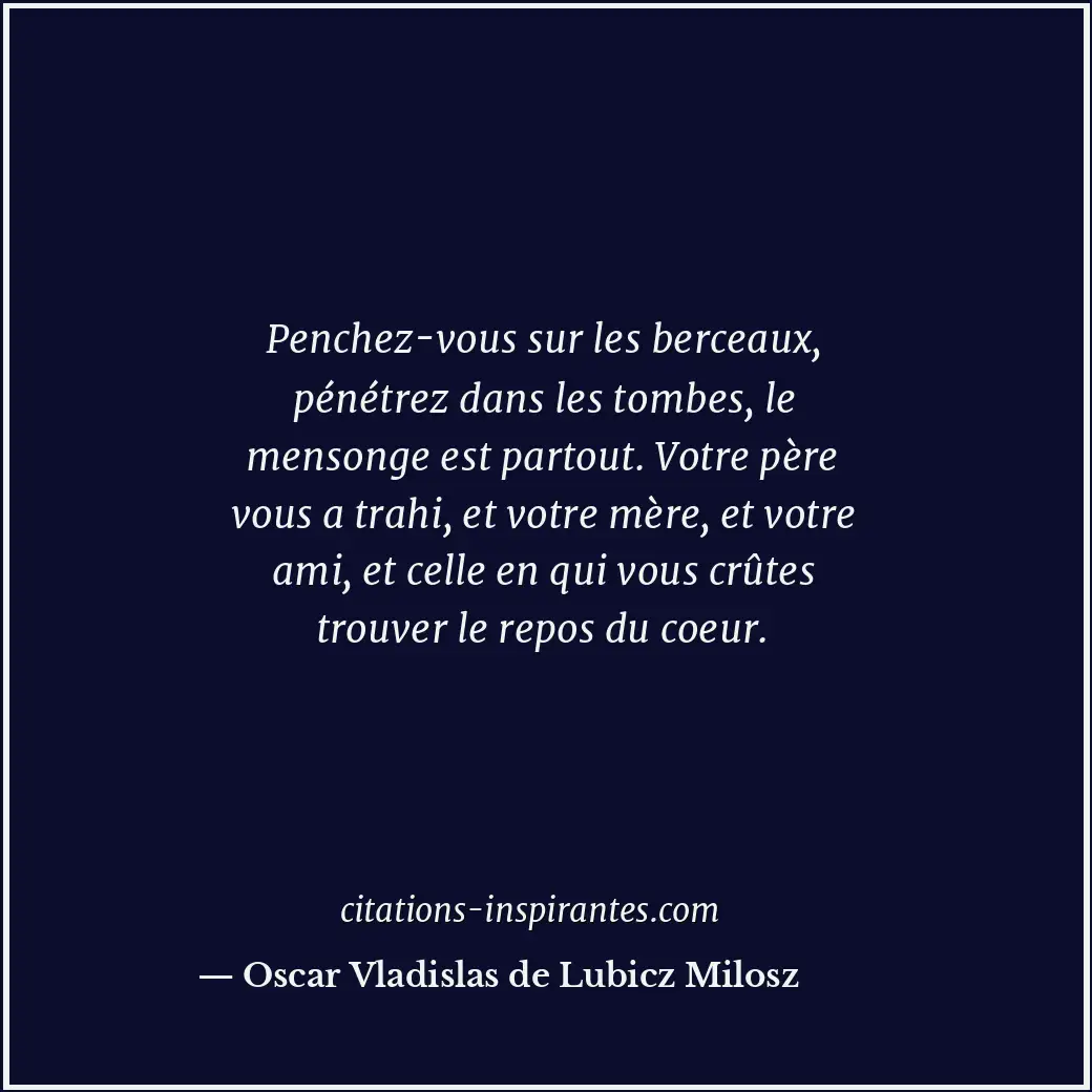 Penchez-vous sur les berceaux, pénétrez dans les tombes, le mensonge est partout... Citation de Oscar Vladislas de Lubicz Milosz