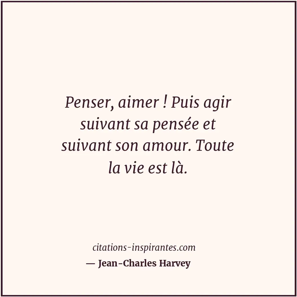 Penser, aimer ! Puis agir suivant sa pensée et suivant son amour. Toute la vie e... Citation de Jean-Charles Harvey