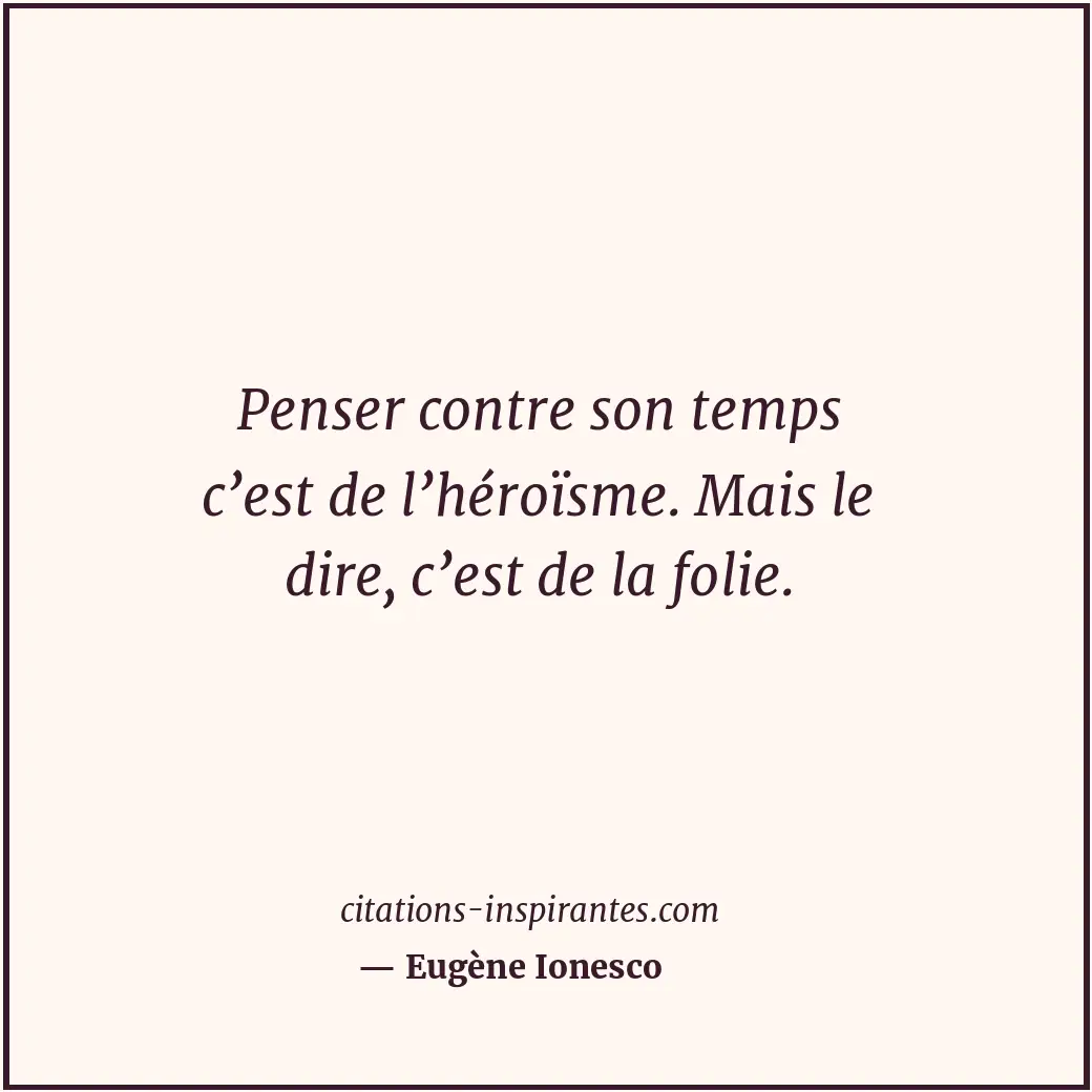 Penser contre son temps c’est de l’héroïsme. Mais le dire, c’est de la folie. Citation de Eugène Ionesco