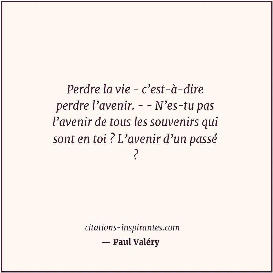 Perdre la vie - c’est-à-dire perdre l’avenir. - - N’es-tu pas l’avenir de tous l... Citation de Paul Valéry