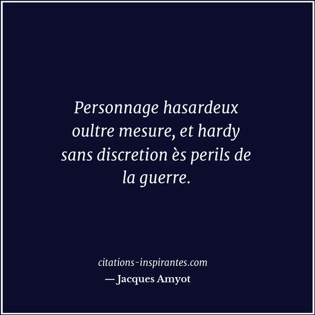 Personnage hasardeux oultre mesure, et hardy sans discretion ès perils de la gue... Citation de Jacques Amyot