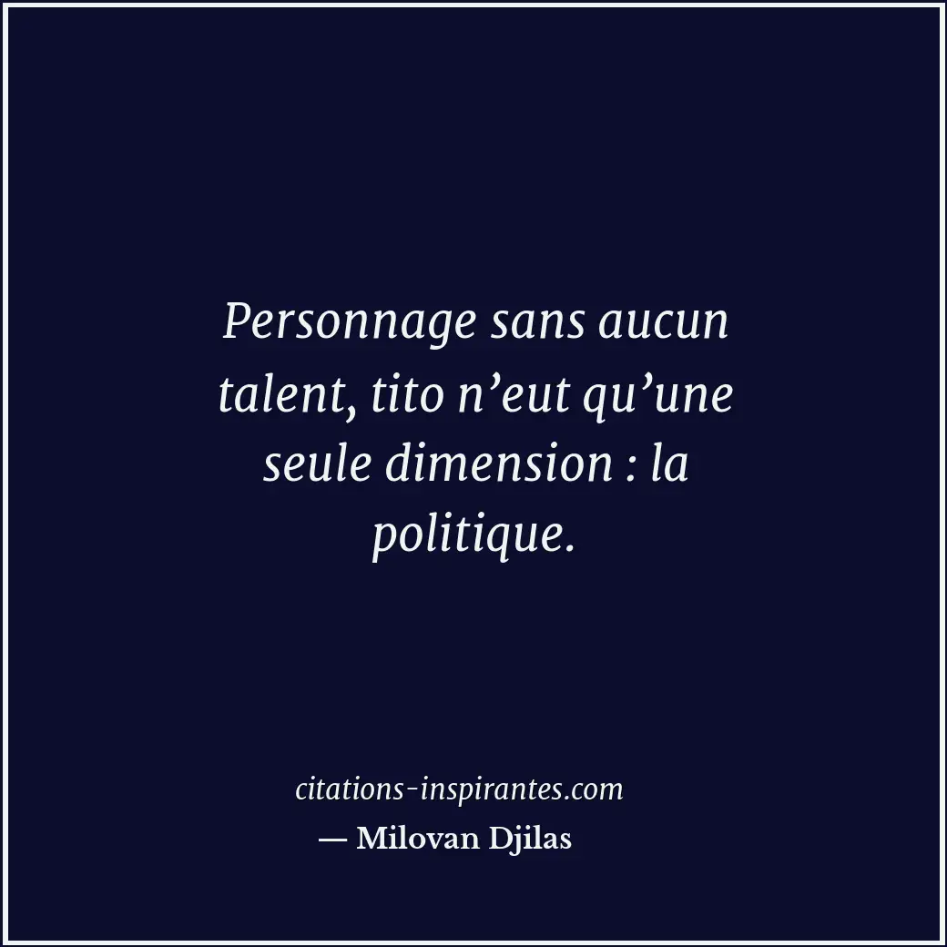 Personnage sans aucun talent, tito n’eut qu’une seule dimension : la politique. Citation de Milovan Djilas