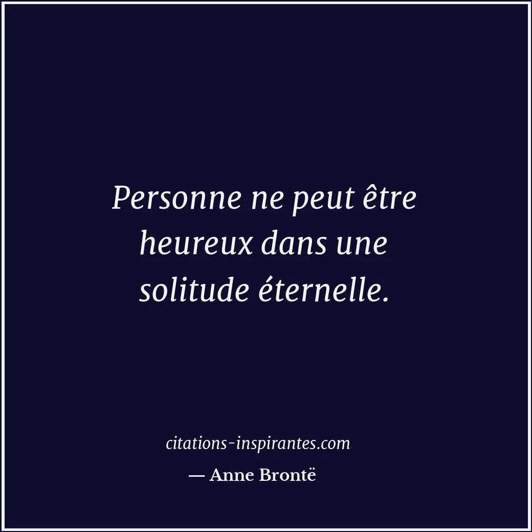 Personne ne peut être heureux dans une solitude éternelle. Citation de Anne Brontë