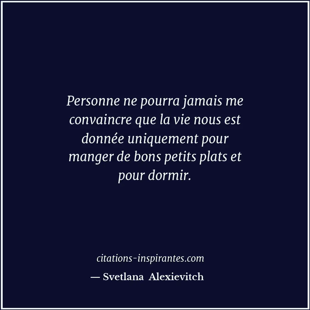 Personne ne pourra jamais me convaincre que la vie nous est donnée uniquement po... Citation de Svetlana Alexievitch