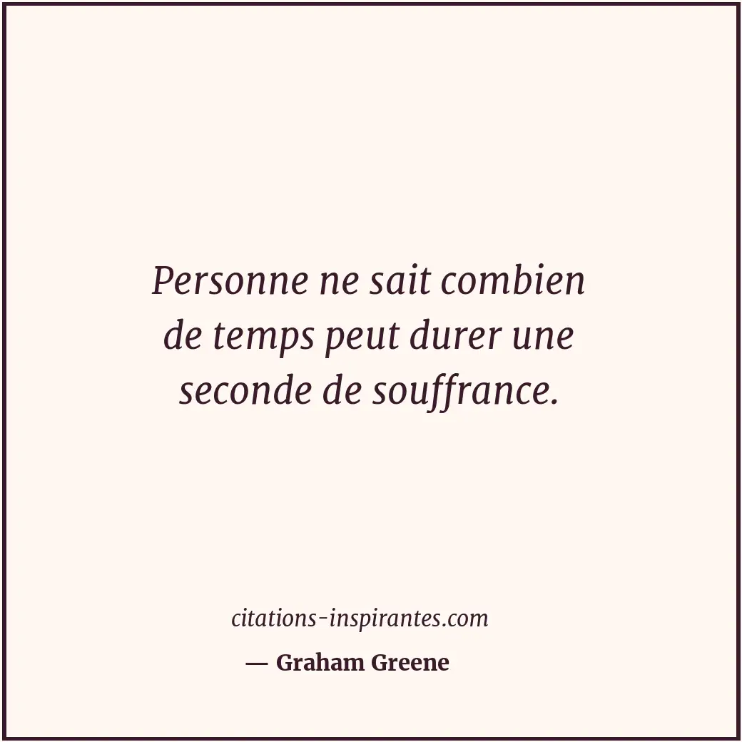 Personne ne sait combien de temps peut durer une seconde de souffrance. Citation de Graham Greene