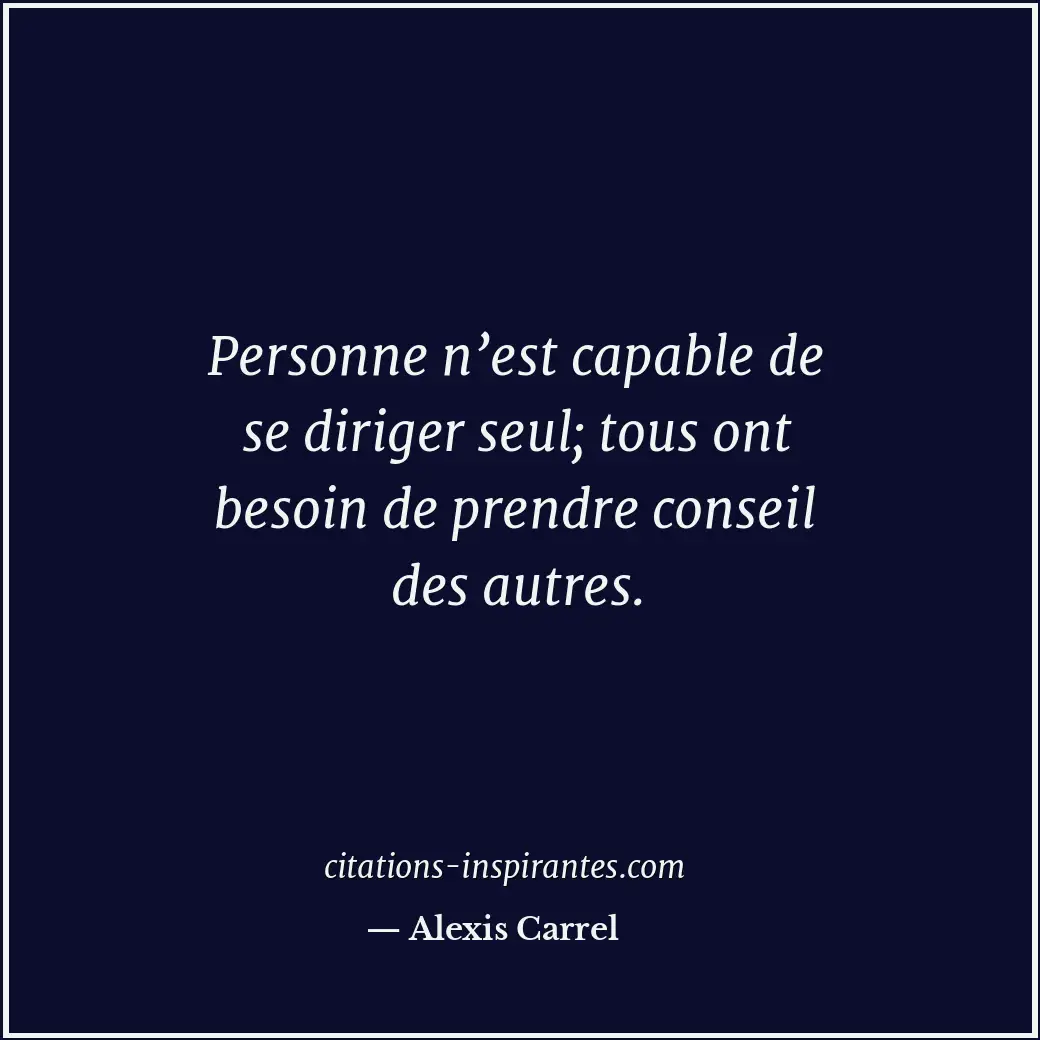 Personne n’est capable de se diriger seul; tous ont besoin de prendre conseil de... Citation de Alexis Carrel