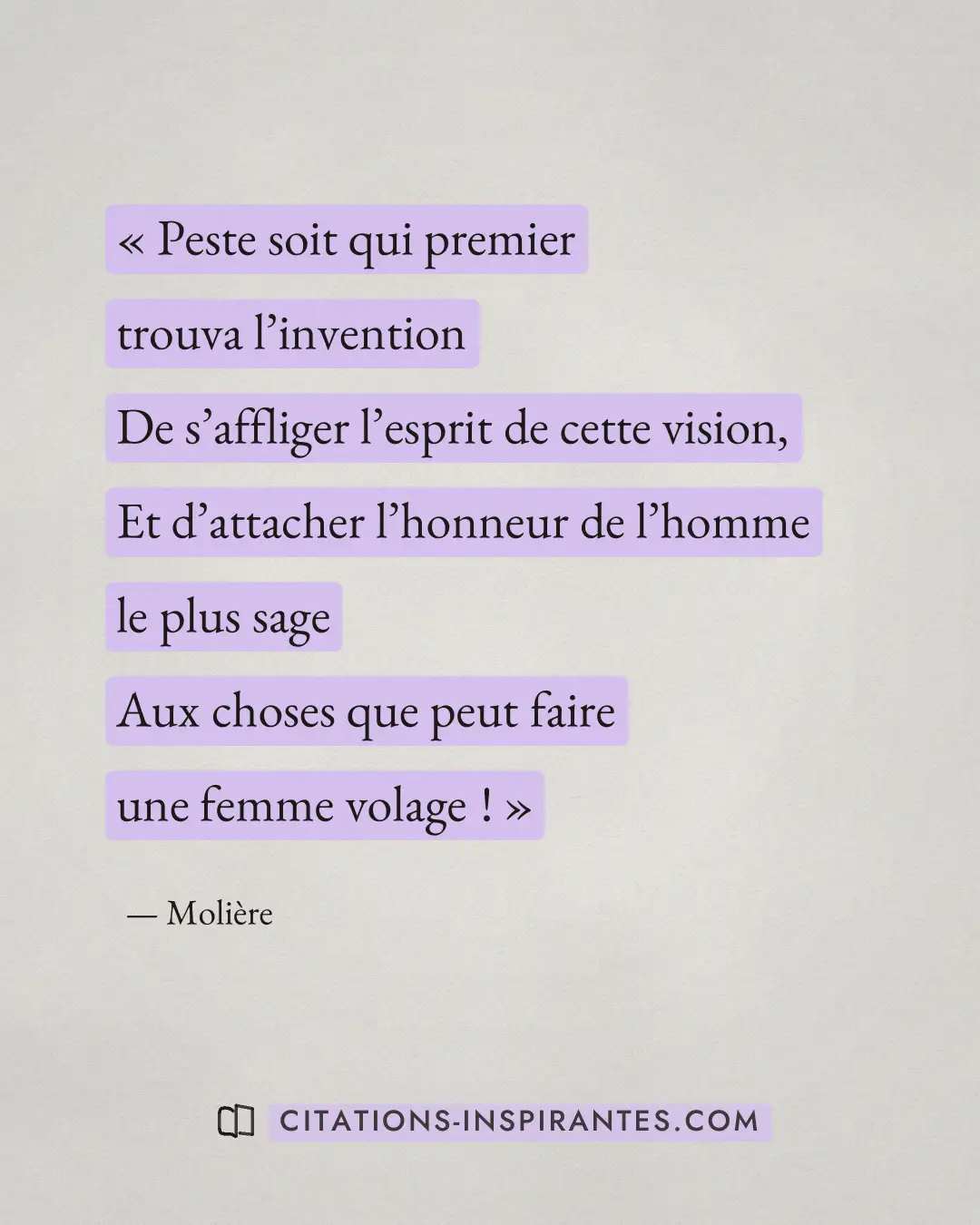 « Peste soit qui premier trouva l’invention - De s’affliger l’esprit de cette vision, - Et d’attacher l’honneur... » — Molière