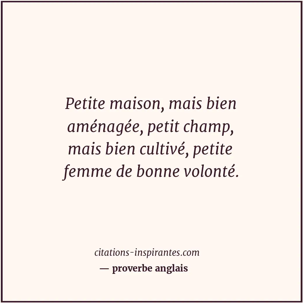 Petite maison, mais bien aménagée, petit champ, mais bien cultivé, petite femme... Citation de proverbe anglais