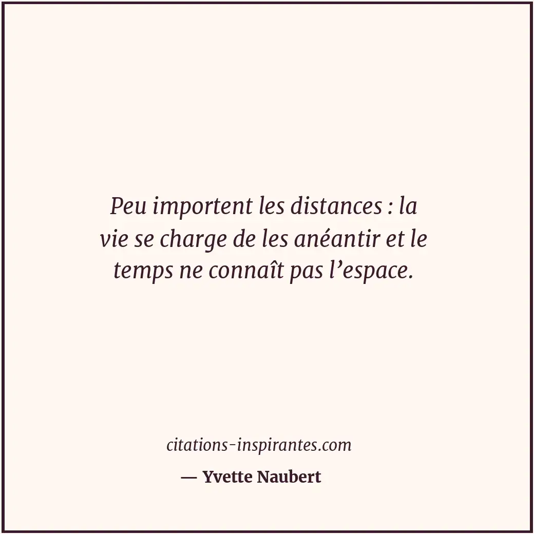 Peu importent les distances : la vie se charge de les anéantir et le temps ne co... Citation de Yvette Naubert