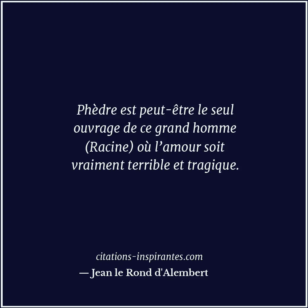 Phèdre est peut-être le seul ouvrage de ce grand homme (Racine) où l’amour soit... Citation de Jean le Rond d'Alembert