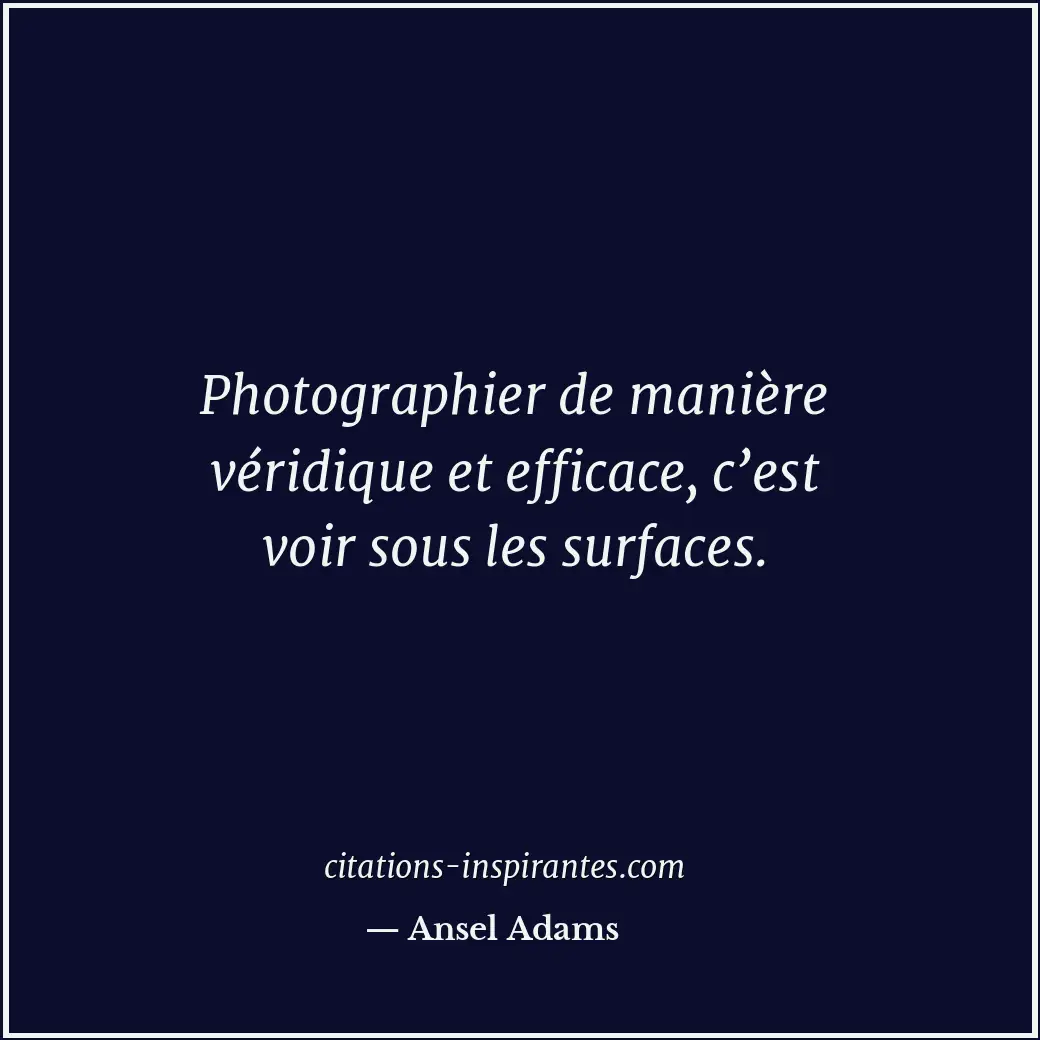 Photographier de manière véridique et efficace, c’est voir sous les surfaces. Citation de Ansel Adams