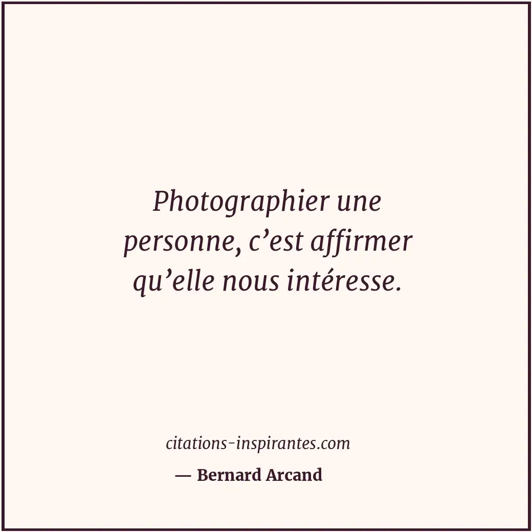 Photographier une personne, c’est affirmer qu’elle nous intéresse. Citation de Bernard Arcand