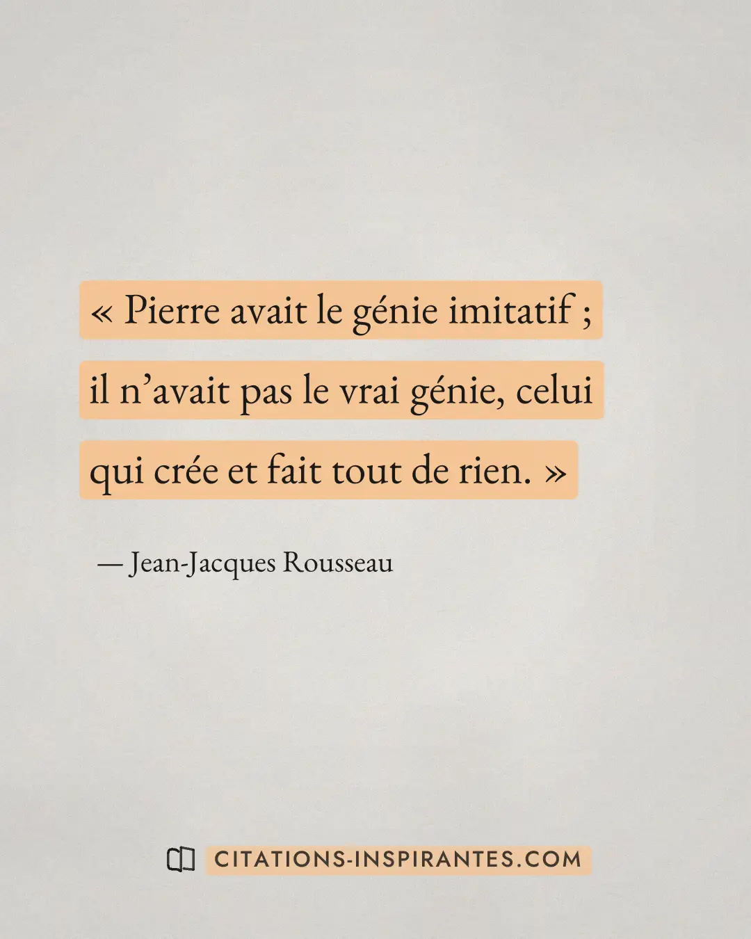 « Pierre avait le génie imitatif ; il n’avait pas le vrai génie, celui qui crée et fait tout de rien. » — Jean-Jacques Rousseau