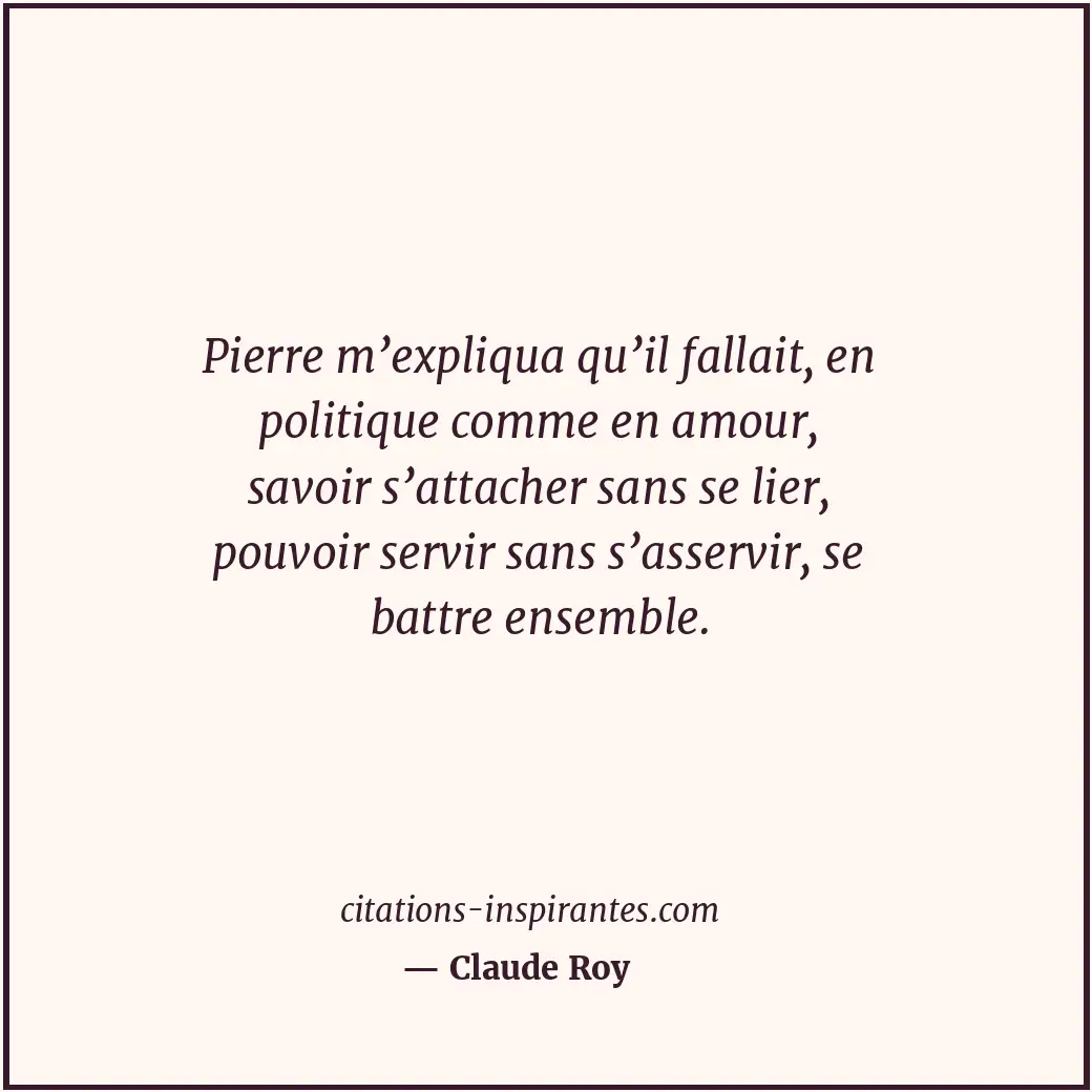 Pierre m’expliqua qu’il fallait, en politique comme en amour, savoir s’attacher... Citation de Claude Roy