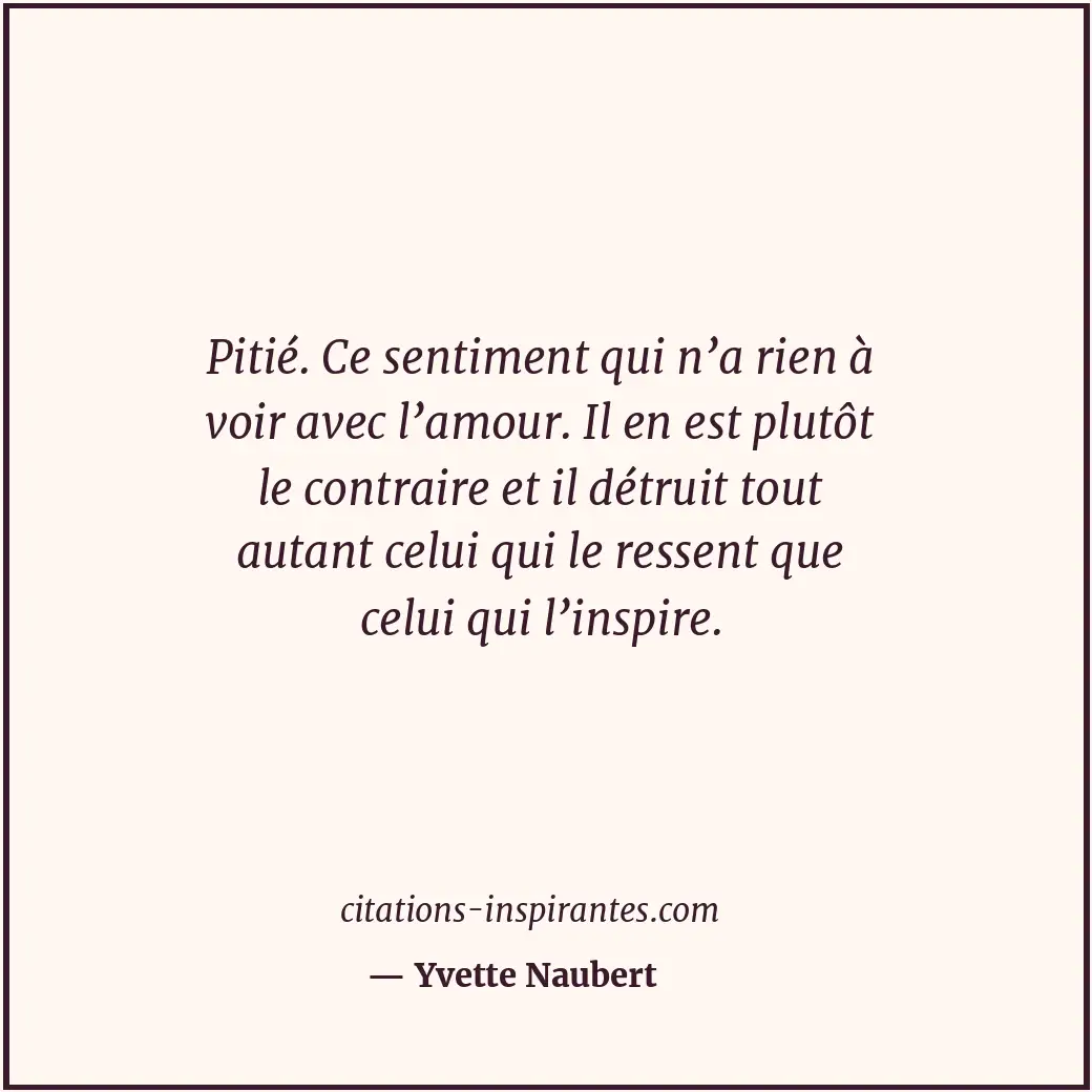 Pitié. Ce sentiment qui n’a rien à voir avec l’amour. Il en est plutôt le contra... Citation de Yvette Naubert