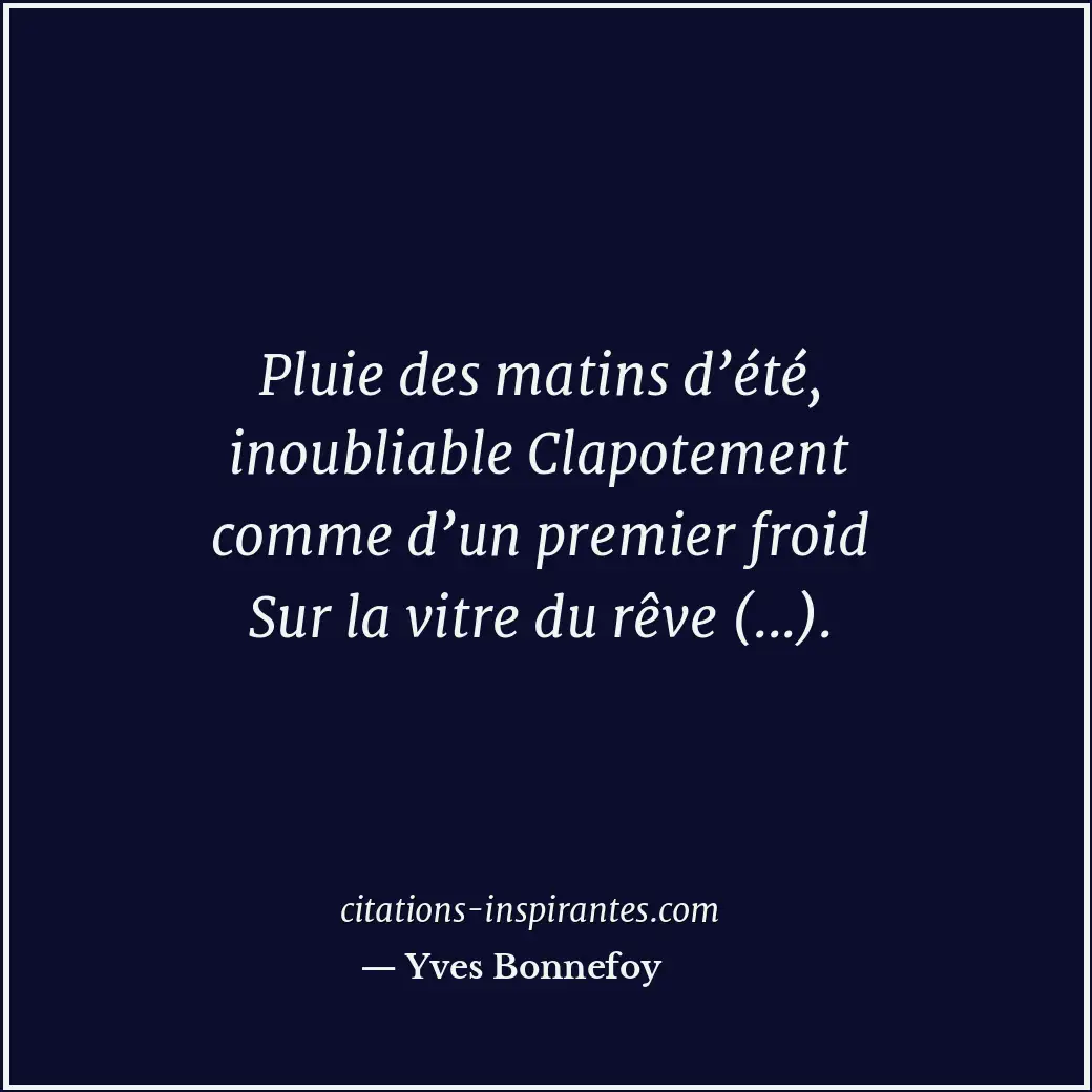 Pluie des matins d’été, inoubliable Clapotement comme d’un premier froid Sur la... Citation de Yves Bonnefoy