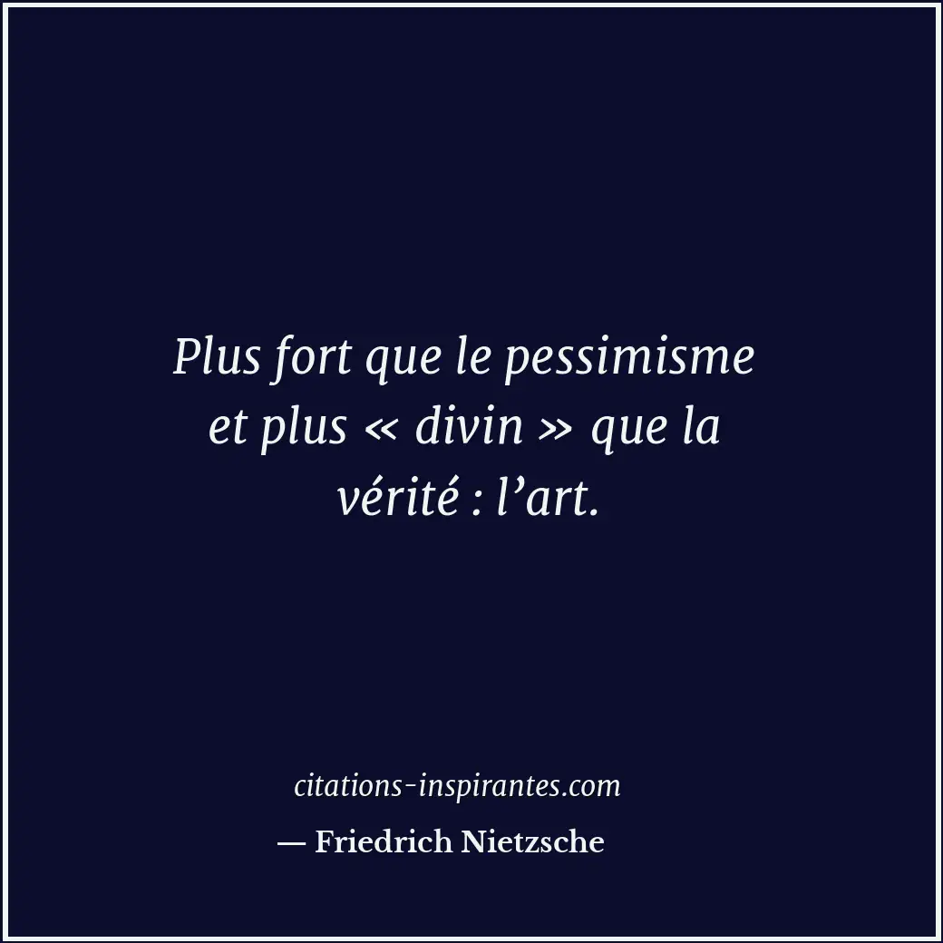 Plus fort que le pessimisme et plus « divin » que la vérité : l’art. Citation de Friedrich Nietzsche