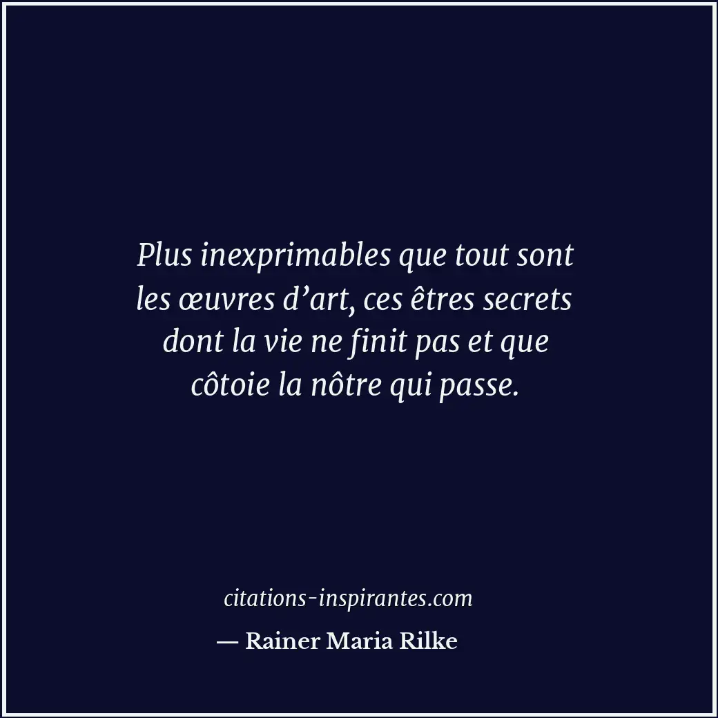 Plus inexprimables que tout sont les œuvres d’art, ces êtres secrets dont la vie... Citation de Rainer Maria Rilke
