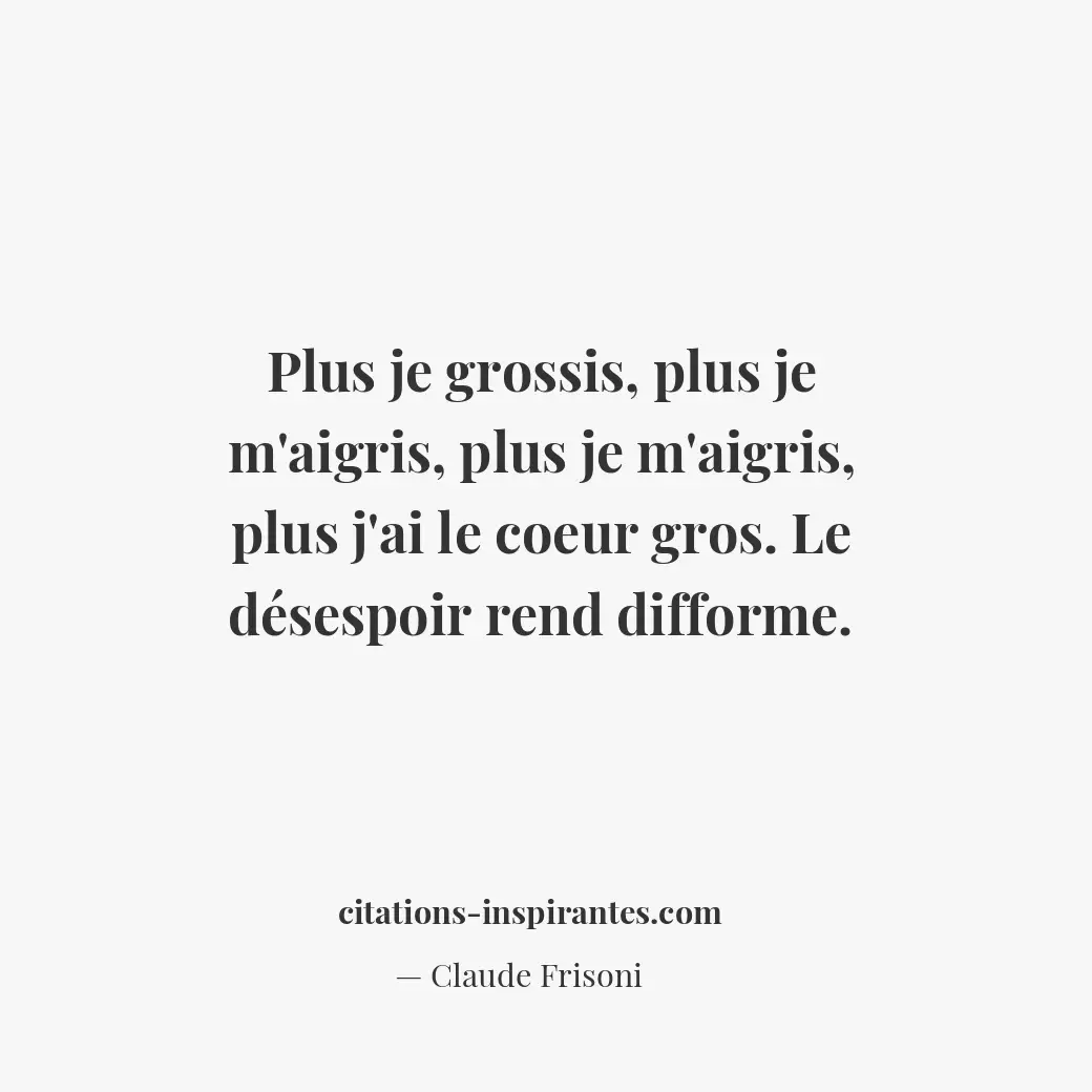 Plus je grossis, plus je m’aigris, plus je m’aigris, plus j’ai le coeur gros. Le... Citation de Claude Frisoni