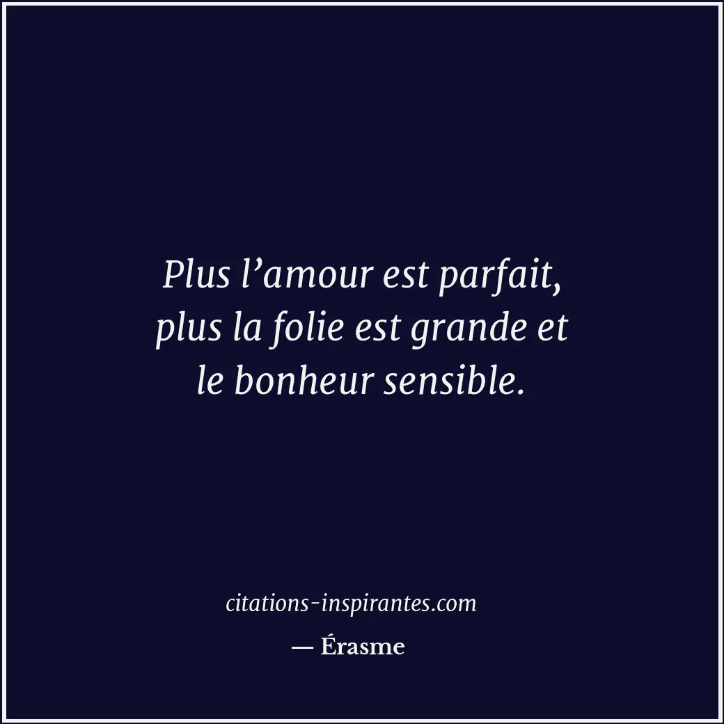 Plus l’amour est parfait, plus la folie est grande et le bonheur sensible. Citation de Érasme
