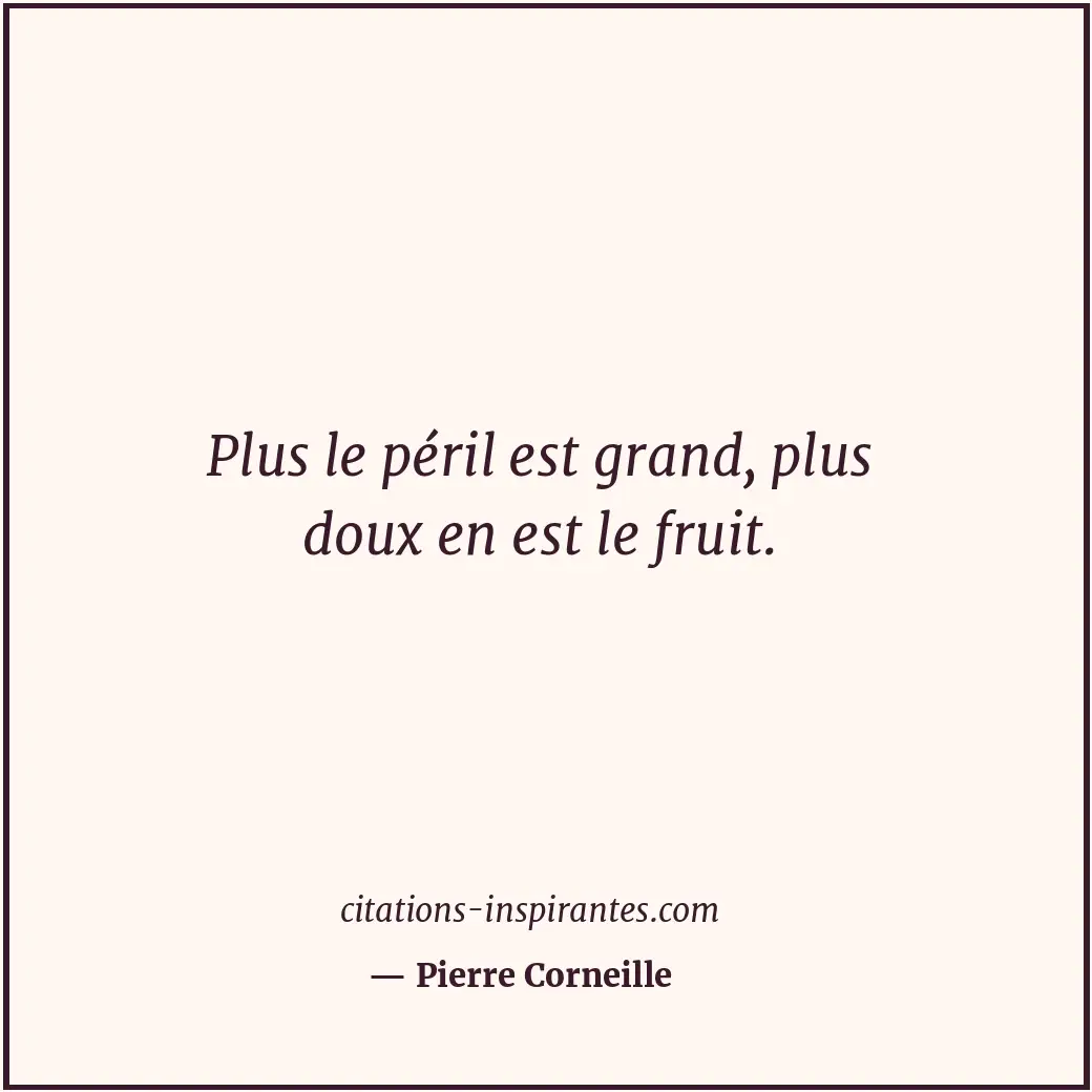 Plus le péril est grand, plus doux en est le fruit. Citation de Pierre Corneille