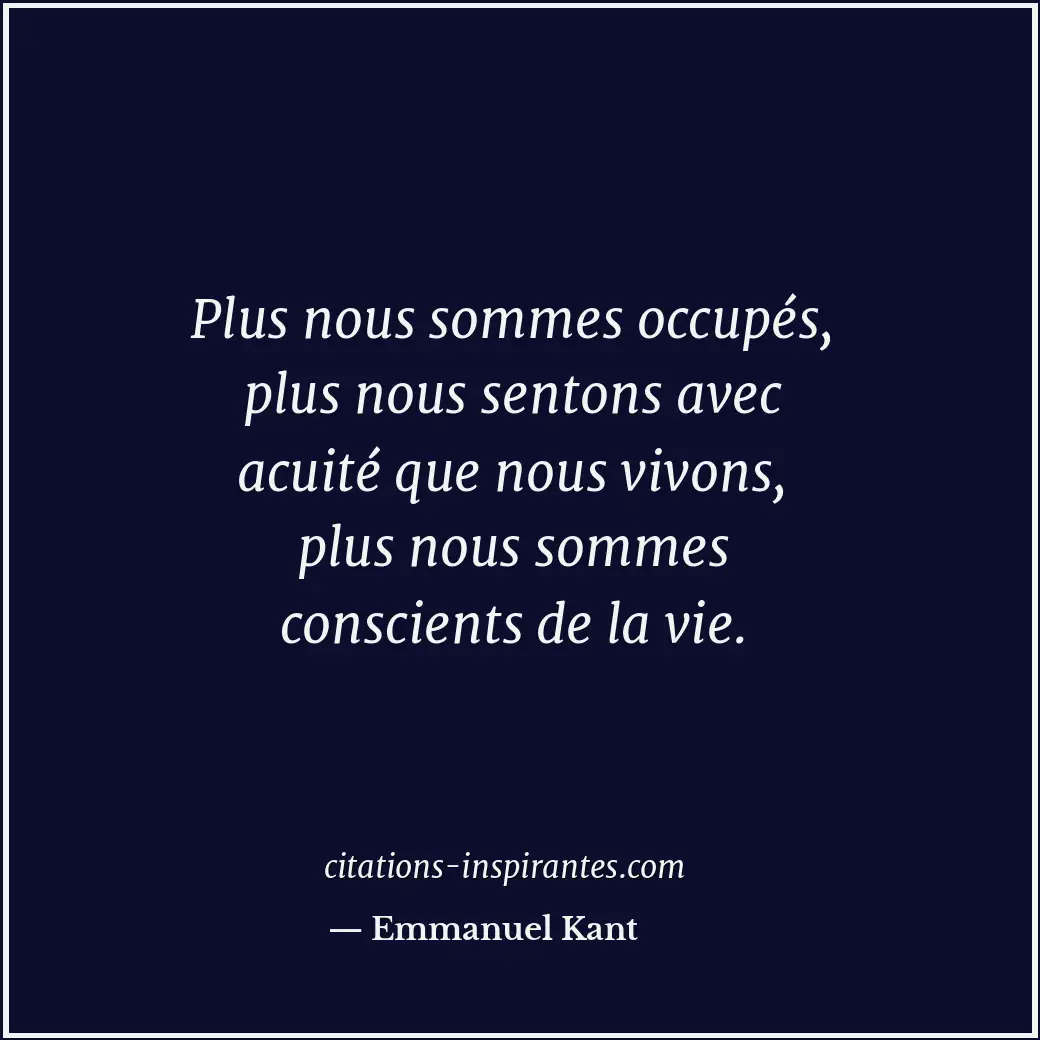 Plus nous sommes occupés, plus nous sentons avec acuité que nous vivons, plus no... Citation de Emmanuel Kant